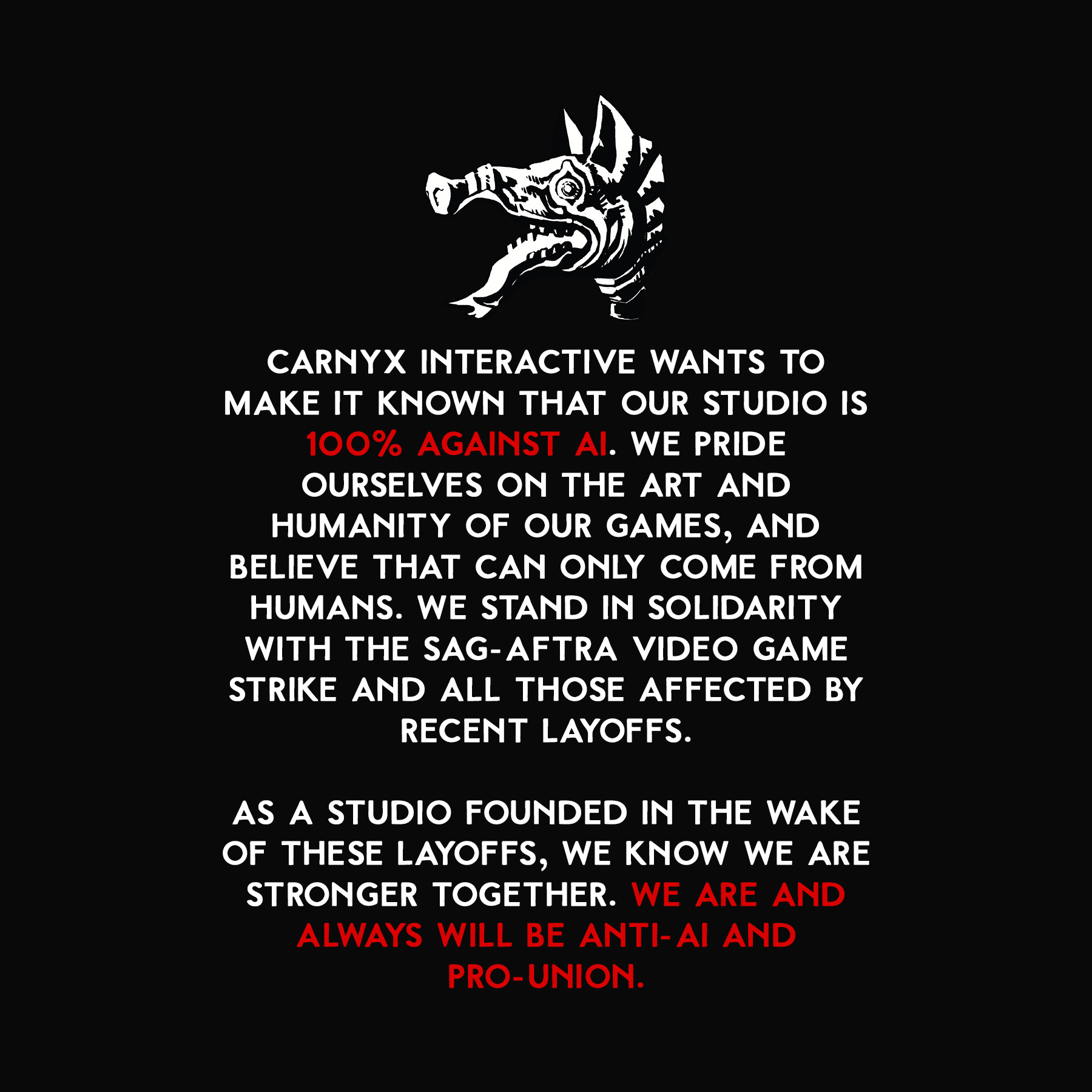 Carnyx wants to make it known that our studio is 100% AGAINST AI. We pride ourselves on the art and humanity of our games, and believe that can only come from humans. We stand in solidarity with the SAG-AFTRA Video Game Strike and all those affected by recent layoffs. As a studio founded in the wake of these layoffs, we know we are stronger together. We are and always will be anti-AI and pro-union.