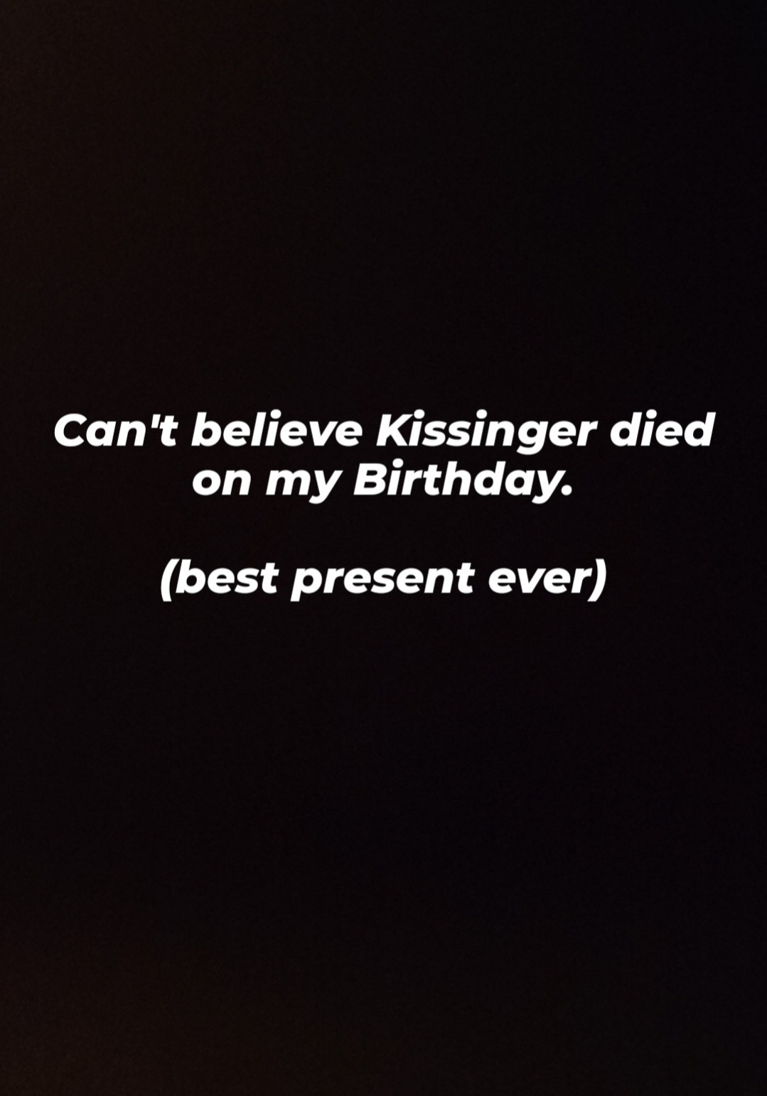 White text on a dark background that reads "can't believe
kissinger died on my birthday" below it in parentheses is text
that reads "best present ever"

One less war criminal in the world is always reason to celebrate