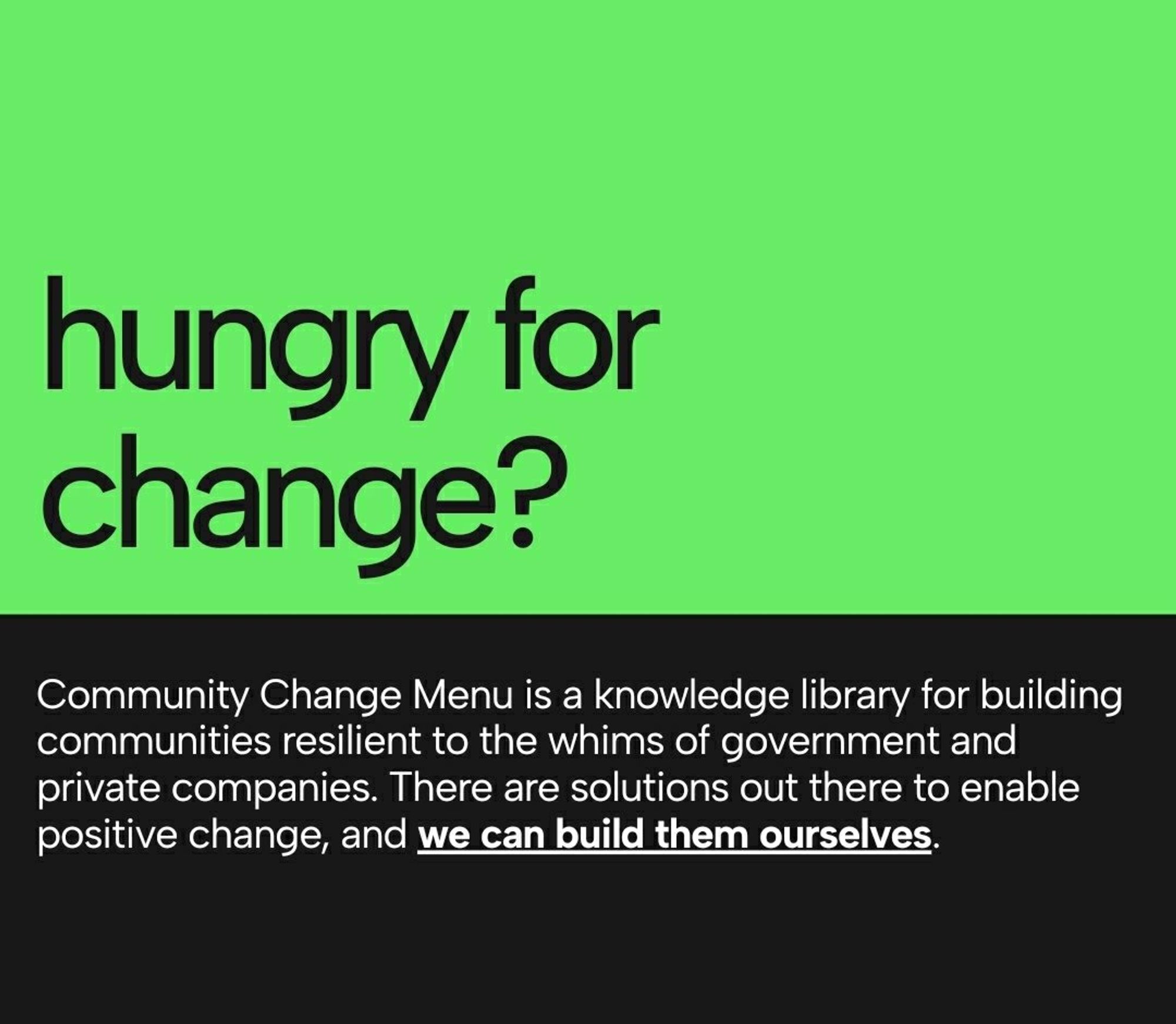 Bright green title bar reads: hungry for change?
Text below reads: Community Change Menu is a knowledge library for building communities resilient to the whims of government and private companies. There are solutions out there to enable positive change, and we can build them ourselves.