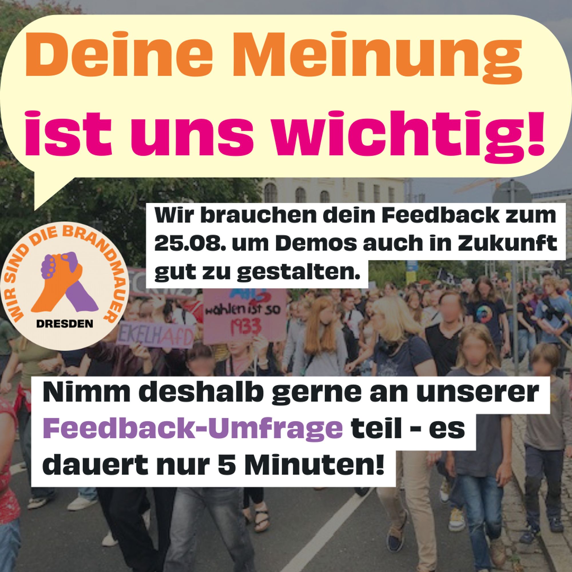 Eine Demo gegen Rechtsextremismus läuft auf der Willsdruffer Straße in Dresden. Text: „Deine Meinung ist uns wichtig! Wir brauchen dein Feedback zum 25. August, um Demos auch in Zukunft gut zu gestalten. Nimm deshalb gerne an unserer Feedback-Umfrage teil – es dauert nur 5 Minuten! Wir Sind Die Brandmauer Dresden“.