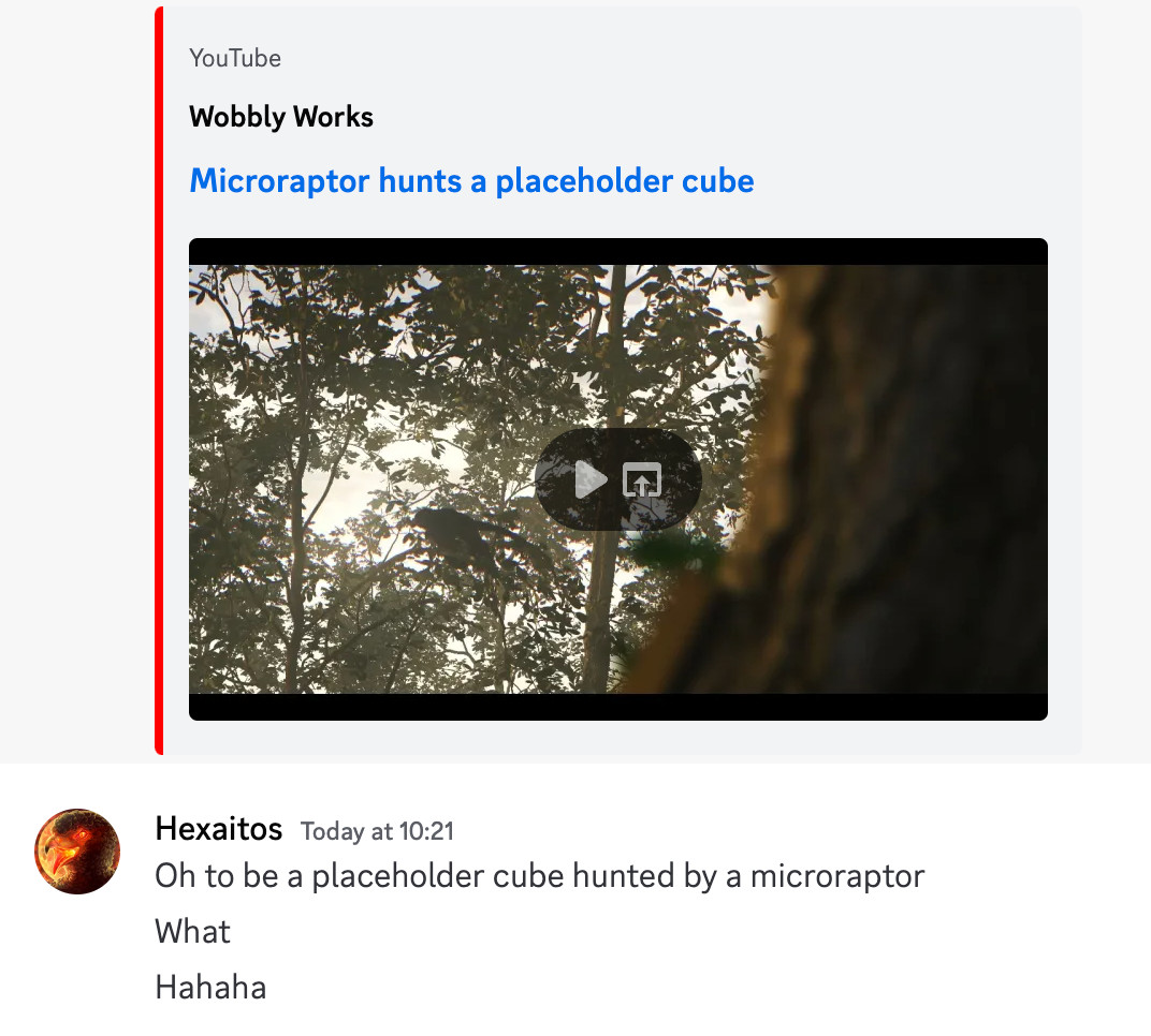 A Discord screenshot. A video titled "Microraptor hunts a placecolder cube" by the YouTube channel "Wobbly Works" was sent. I replied to it saying, "Oh to be a placeholder cube hunted by a microraptor. What. Hahaha". 