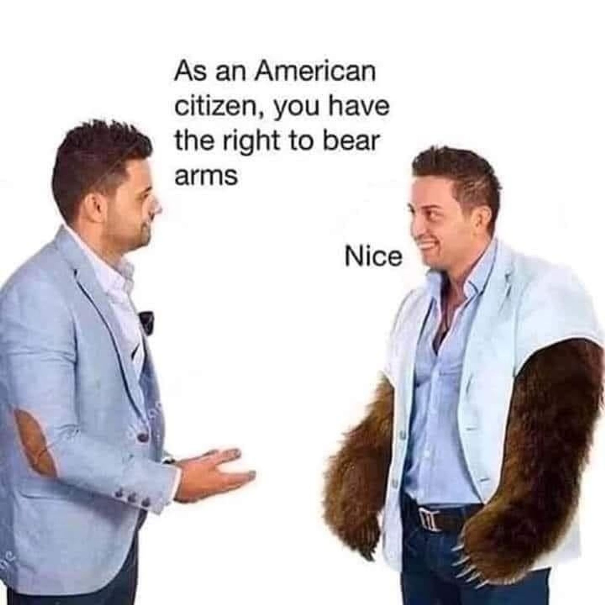 Two men talking, one with bear arms.

"As an American citizen, you have the right to bear arms."

"Nice.: