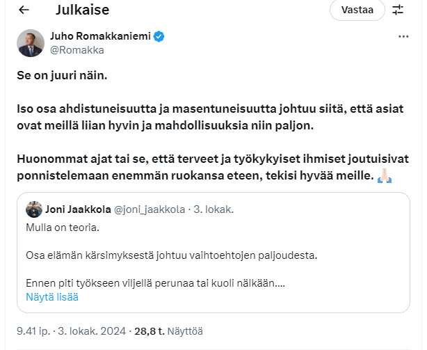 Ajatusten Tonava Juho Romakkaniemi Twitterissä: Iso osa ahdistuneisuutta ja masentuneisuutta johtuu siitä, että asiat ovat meillä liian hyvin ja mahdollisuuksia niin paljon.

Huonommat ajat tai se, että terveet ja työkykyiset ihmiset joutuisivat ponnistelemaan enemmän ruokansa eteen, tekisi hyvää meille.