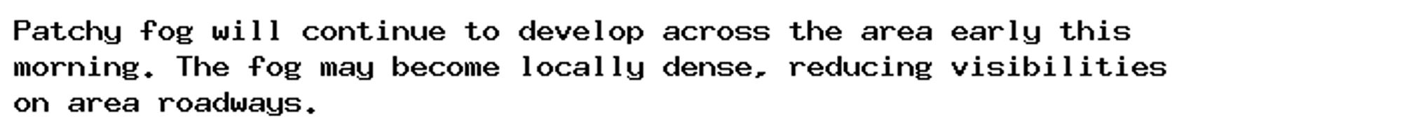 Patchy fog will continue to develop across the area early this
morning. The fog may become locally dense, reducing visibilities
on area roadways.