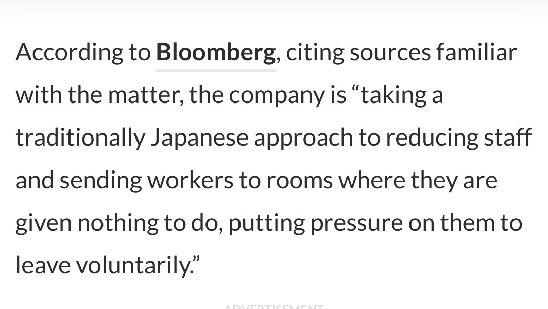 The text from an article 

According to Bloomberg, citing sources familiar with the matter, the company is “taking a traditionally Japanese approach to reducing staff and sending workers to rooms where they are given nothing to do, putting pressure on them to leave voluntarily.”