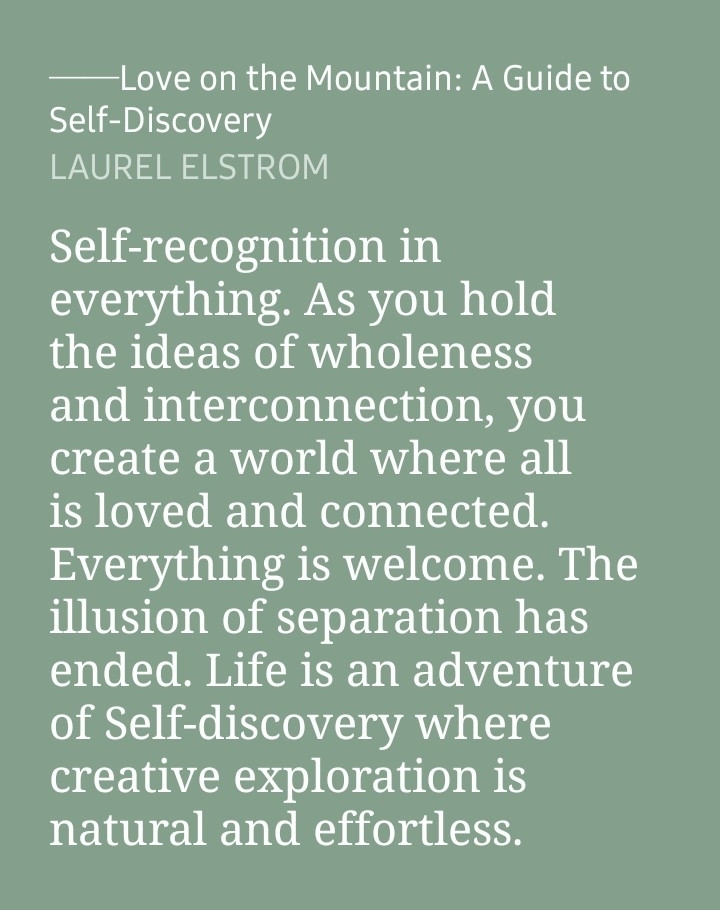 Self-recognition in everything. As you hold the ideas of wholeness and interconnection, you create a world where all is loved and connected. Everything is welcome. The illusion of separation has ended. Life is an adventure of Self-discovery where creative exploration is natural and effortless.