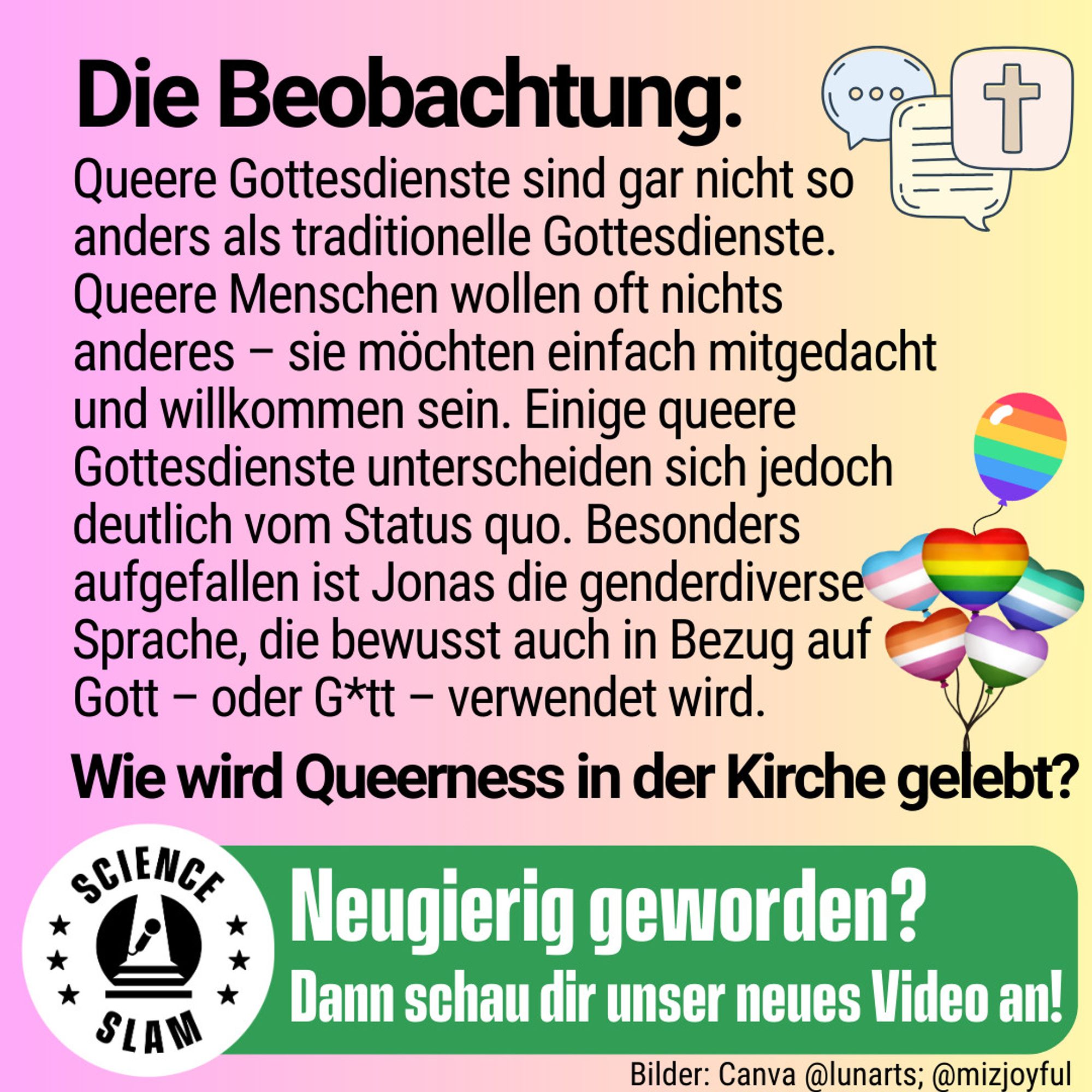 3)	Text: „Queere Gottesdienste sind gar nicht so anders als traditionelle Gottesdienste. Queere Menschen wollen oft nichts anderes – sie möchten einfach mitgedacht und willkommen sein. Einige queere Gottesdienste unterscheiden sich jedoch deutlich vom Status quo. Besonders aufgefallen ist Jonas die genderdiverse Sprache, die bewusst auch in Bezug auf Gott – oder G*tt – verwendet wird. Wie wird Queerness in der Kirche gelebt?“