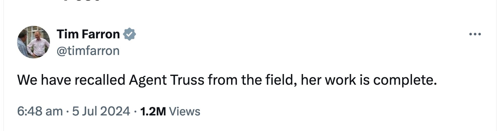 Tweet from Tim Farron, the former leader of the Lib-Dems:

@timfarron

We have recalled Agent Truss from the field, her work is complete.

6:48 am - 5 Jul 2024 - 1.2M Views