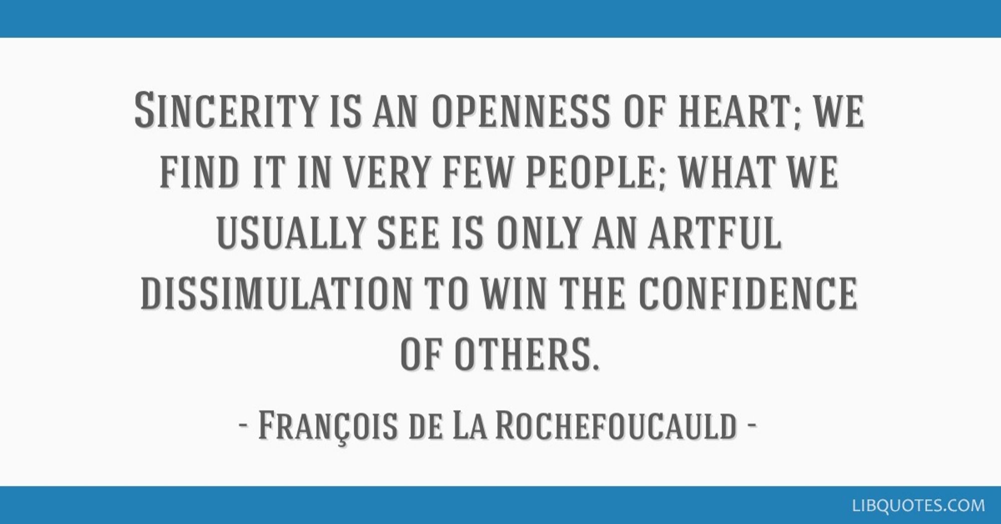 “Sincerity is an openness of heart; we find it in very few people; what we usually see is only an artful dissimulation to win the confidence of others.”
— François de La Rochefoucauld