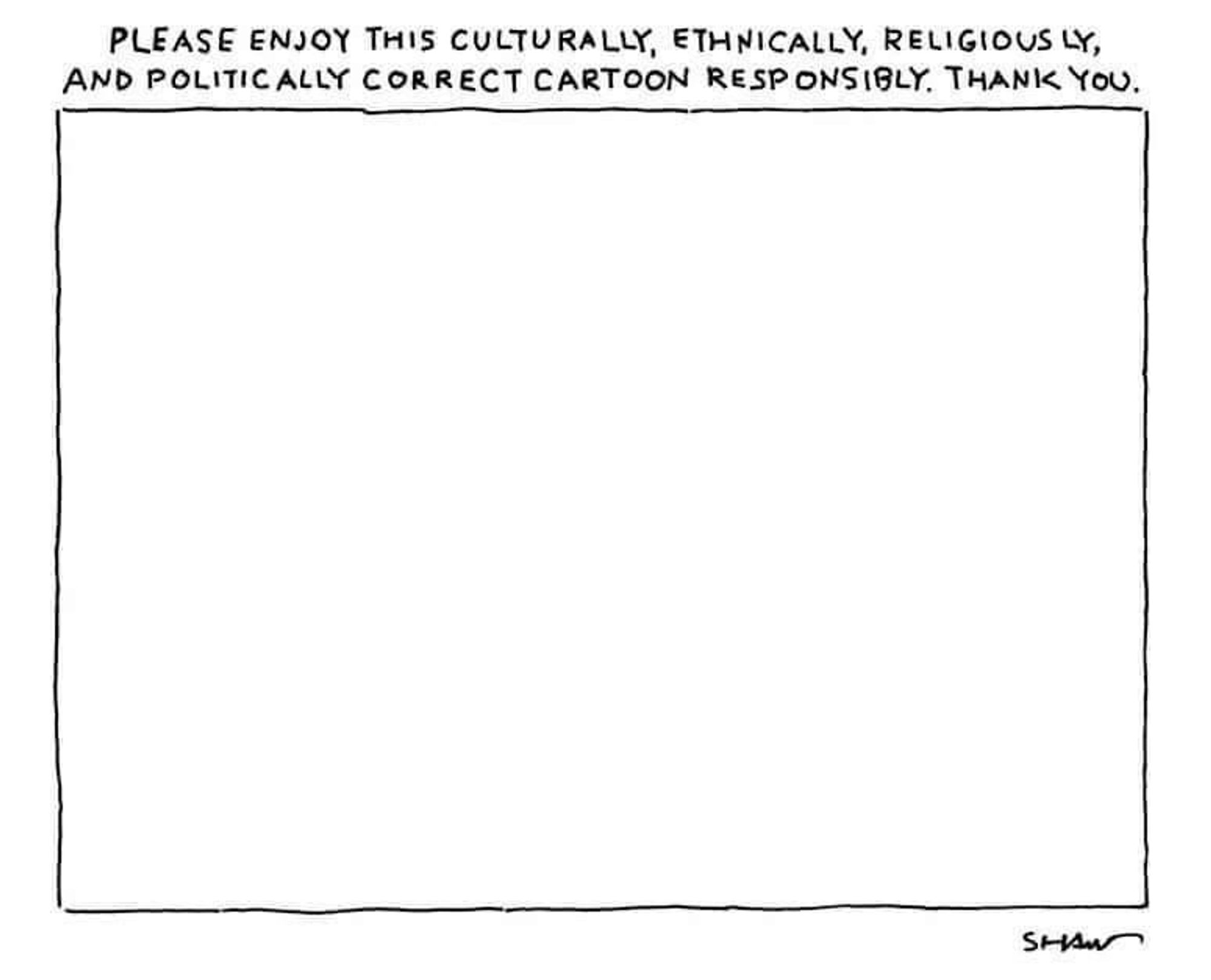 The heading above the frame of this cartoon says “please enjoy this culturally, ethically, religiously and politically correct cartoon responsibly. Thank you.” Inside the frame there is nothing but empty, white space.