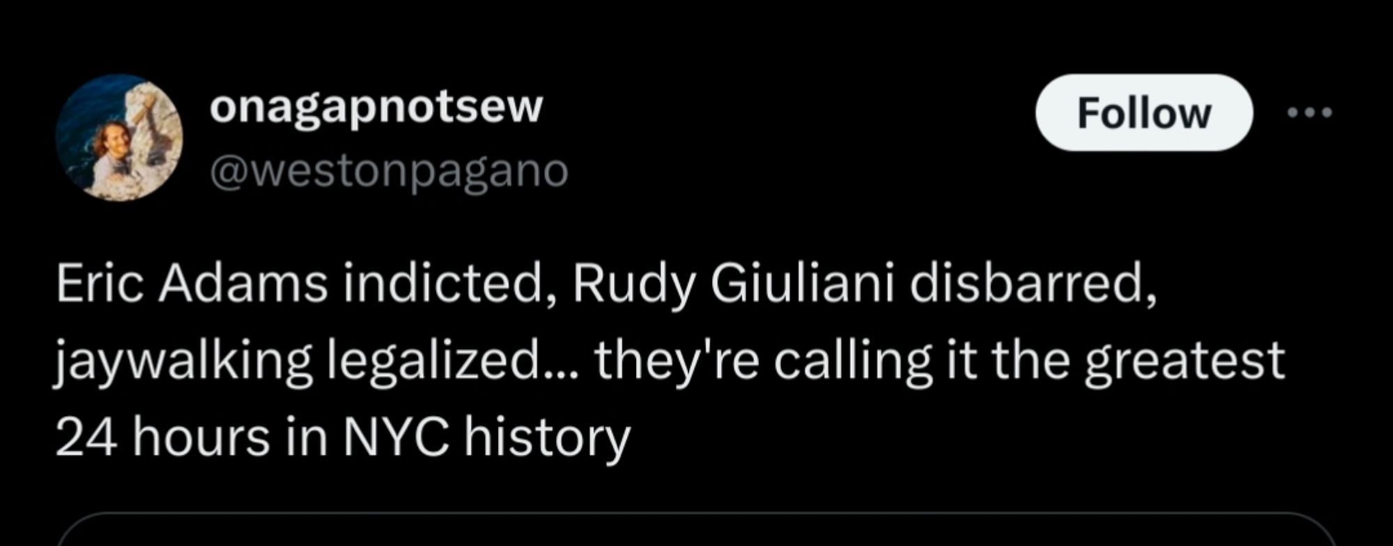 a tweet reading;
onagapnotsew
@westonpagano
Eric Adams indicted, Rudy Giuliani disbarred, jaywalking legalized... they're calling it the greatest 24 hours in NYC history