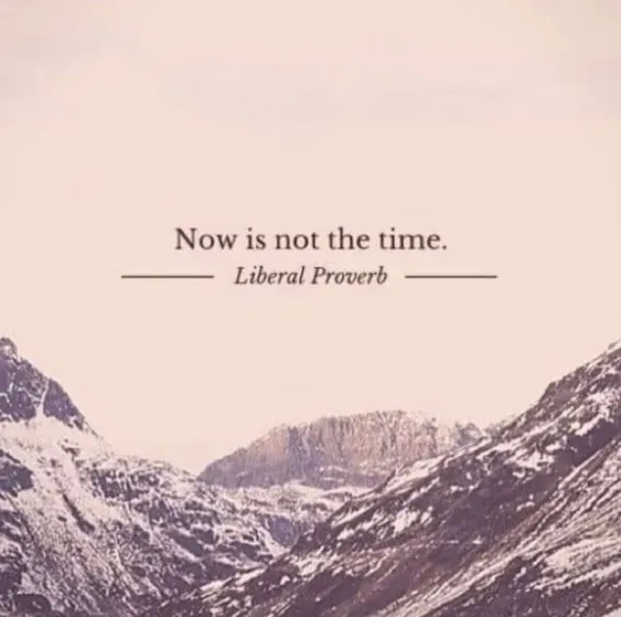 "now is not the time." -liberal proverb-