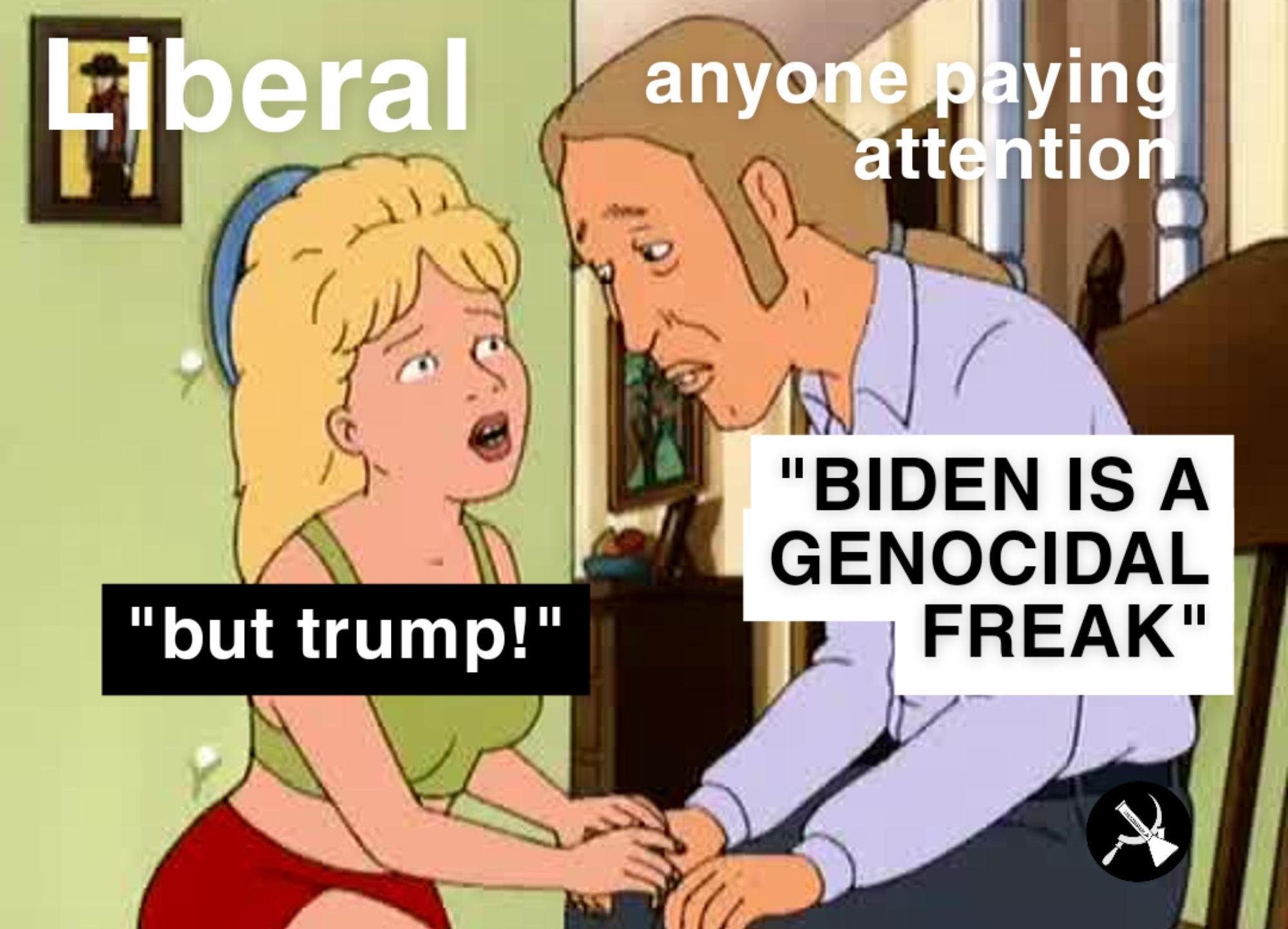 a screenshot from king of the hill of Lucky looking sad, representing "anyone paying attention" saying "biden is a genocidal freak" and luanne representing liberals replying "but trump!"