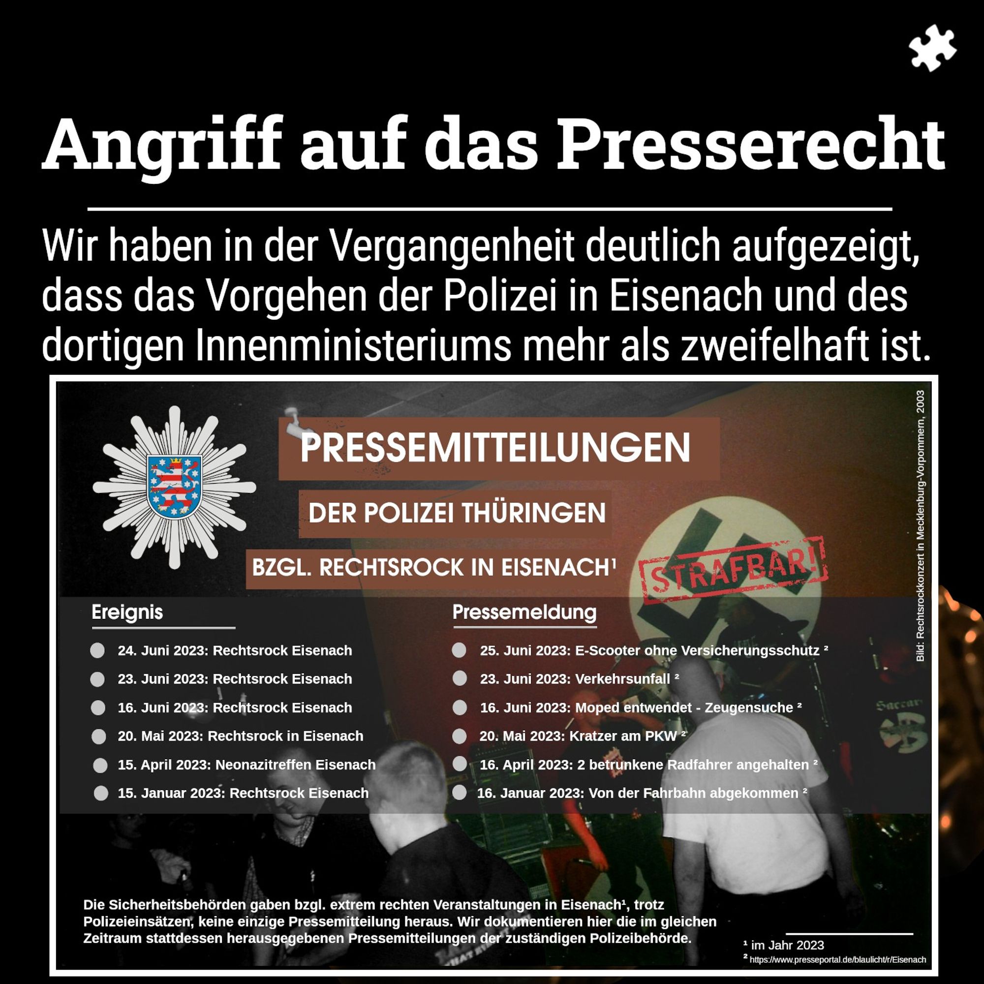 Schwarzer Hintergrund, davor eine ein Sharepic mit einer kritischen Bestandsaufnahme der Pressearbeit der Polizeiinspektion Eisenach. Diese hatte im Zusammenhang mit Rechtsrockkonzerten auf Pressemeldungen verzichtet.

Im Vordergrund Text: 

Wir haben in der Vergangenheit deutlich aufgezeigt, dass das Vorgehen der polizei in Eisenach und des dortigen Innenministeriums mehr als zweifelhaft ist.