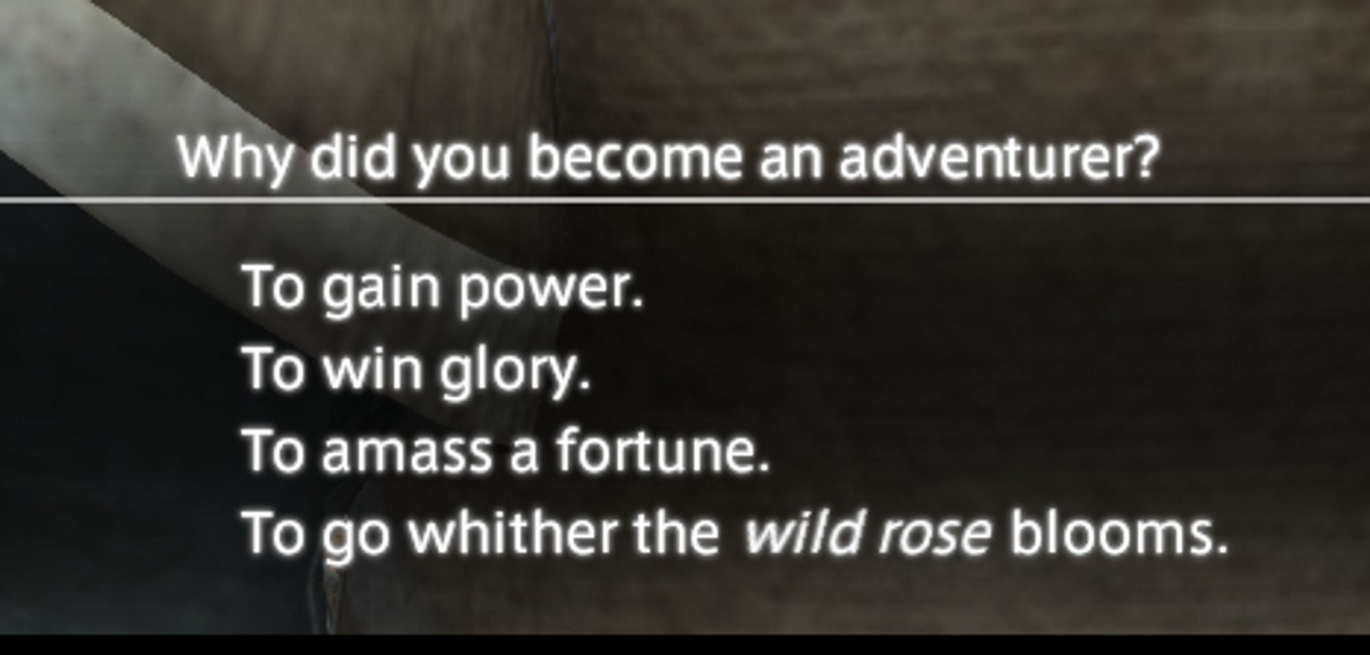 Why did you become an adventurer?

To gain power.
To win glory.
To amass a fortune.
To go whither the wild rose blooms.