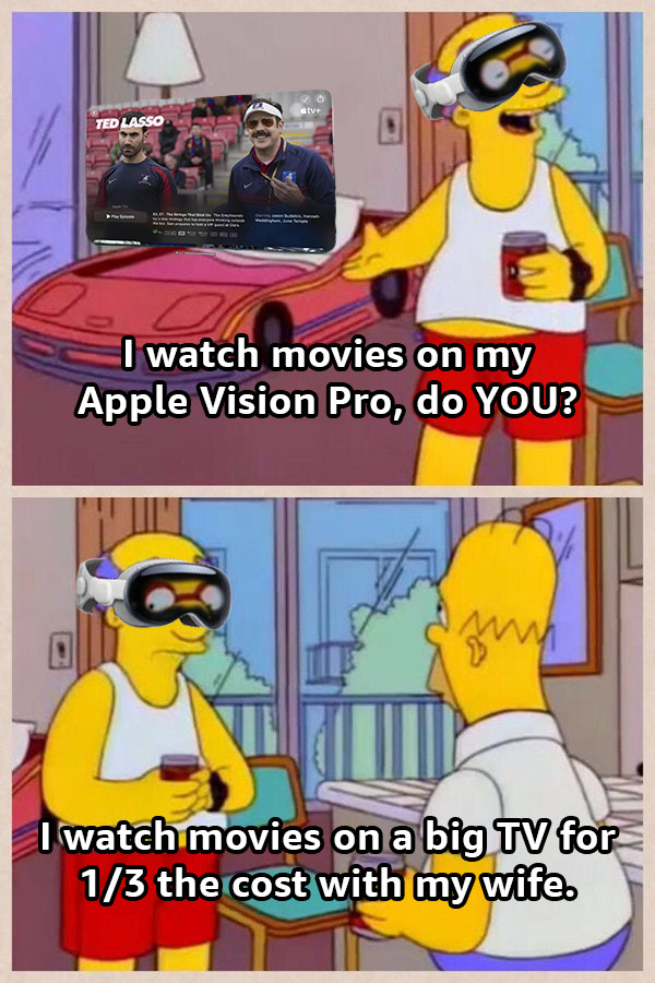 KIRK VAN HOUTEN: I watch movies on my Apple Vision Pro, do YOU?
HOMER: I watch movies on a big TV for 1/3 the cost with my wife.