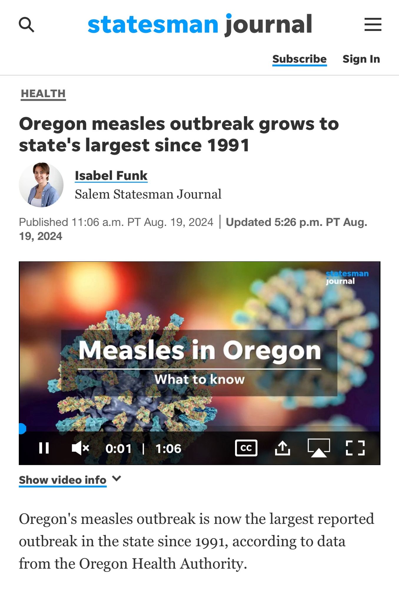 statesman journal

HEALTH
Oregon measles outbreak grows to state's largest since 1991
Isabel Funk
Salem Statesman Journal
Published 11:06 a.m. PT Aug. 19, 2024 | Updated 5:26 p.m. PT Aug.
19, 2024
Statesman journal
Measles in Oregon
What to know

Oregon's measles outbreak is now the largest reported outbreak in the state since 1991, according to data from the Oregon Health Authority.