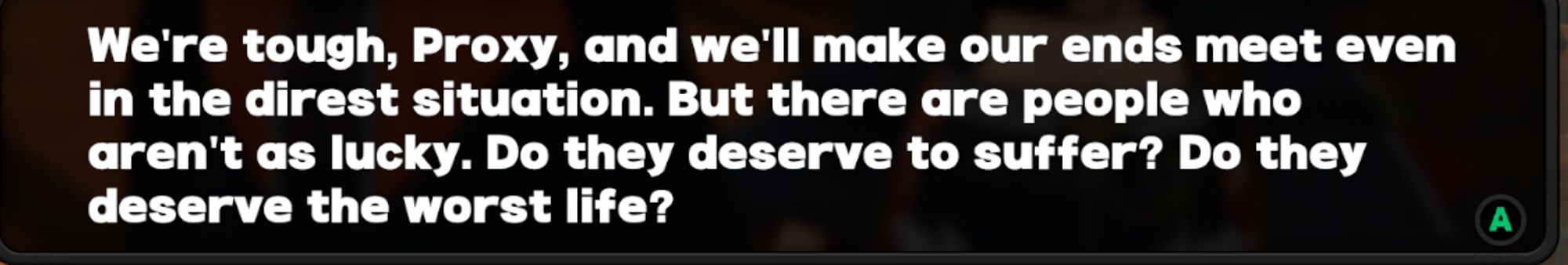 Text from the video game, Zenless Zone Zero that reads: We're tough, Proxy, and we'll make our ends meet even in the direst situation. But there are people that aren't as lucky. Do they deserve to suffer? Do they deserve the worst life?