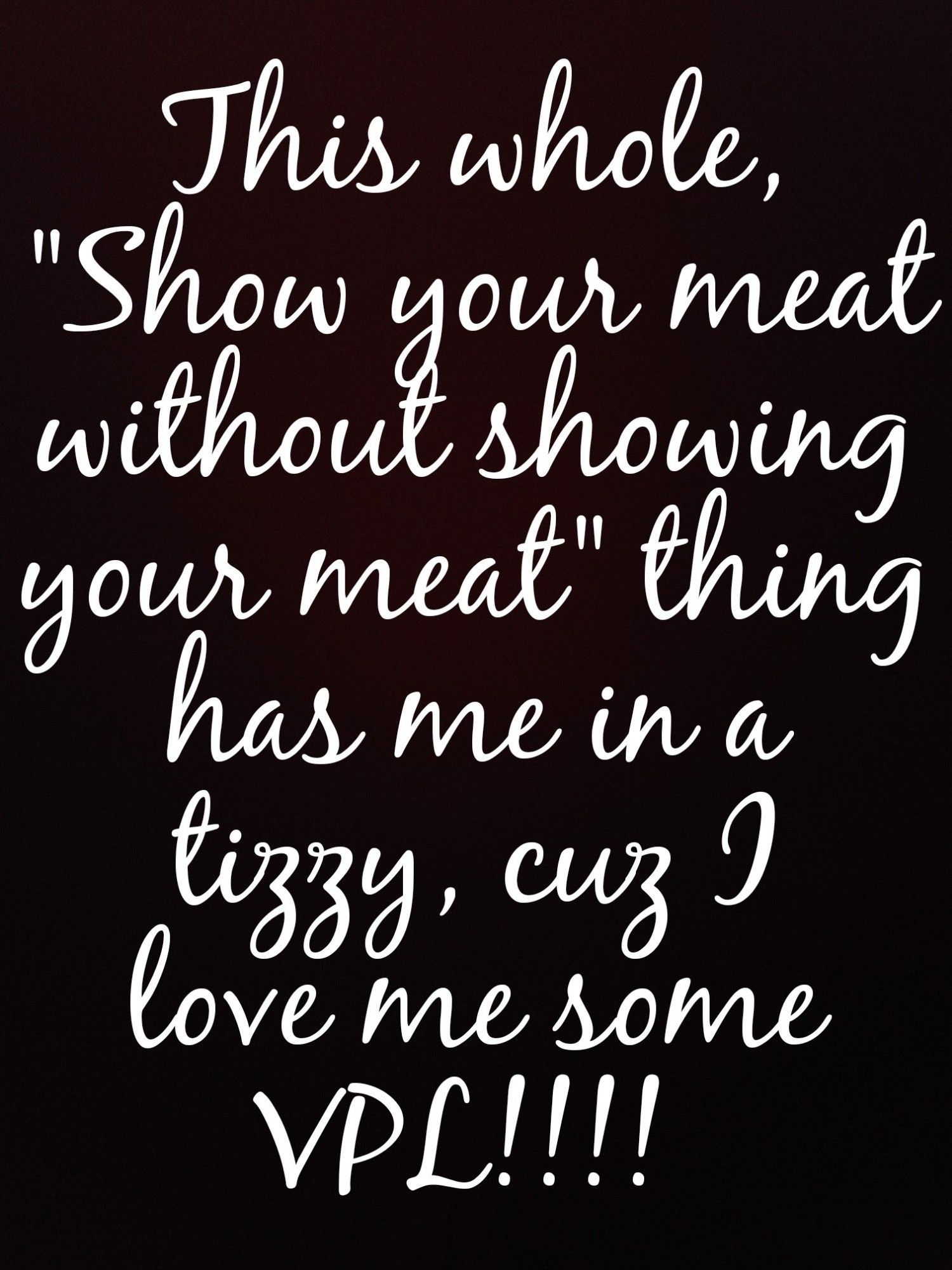 A gradient red and black background, overlaid with white text that reads, "This whole, 'Show your meat without showing your meat' thing has me in a tizzy, cuz I love me some VPL!!!!"