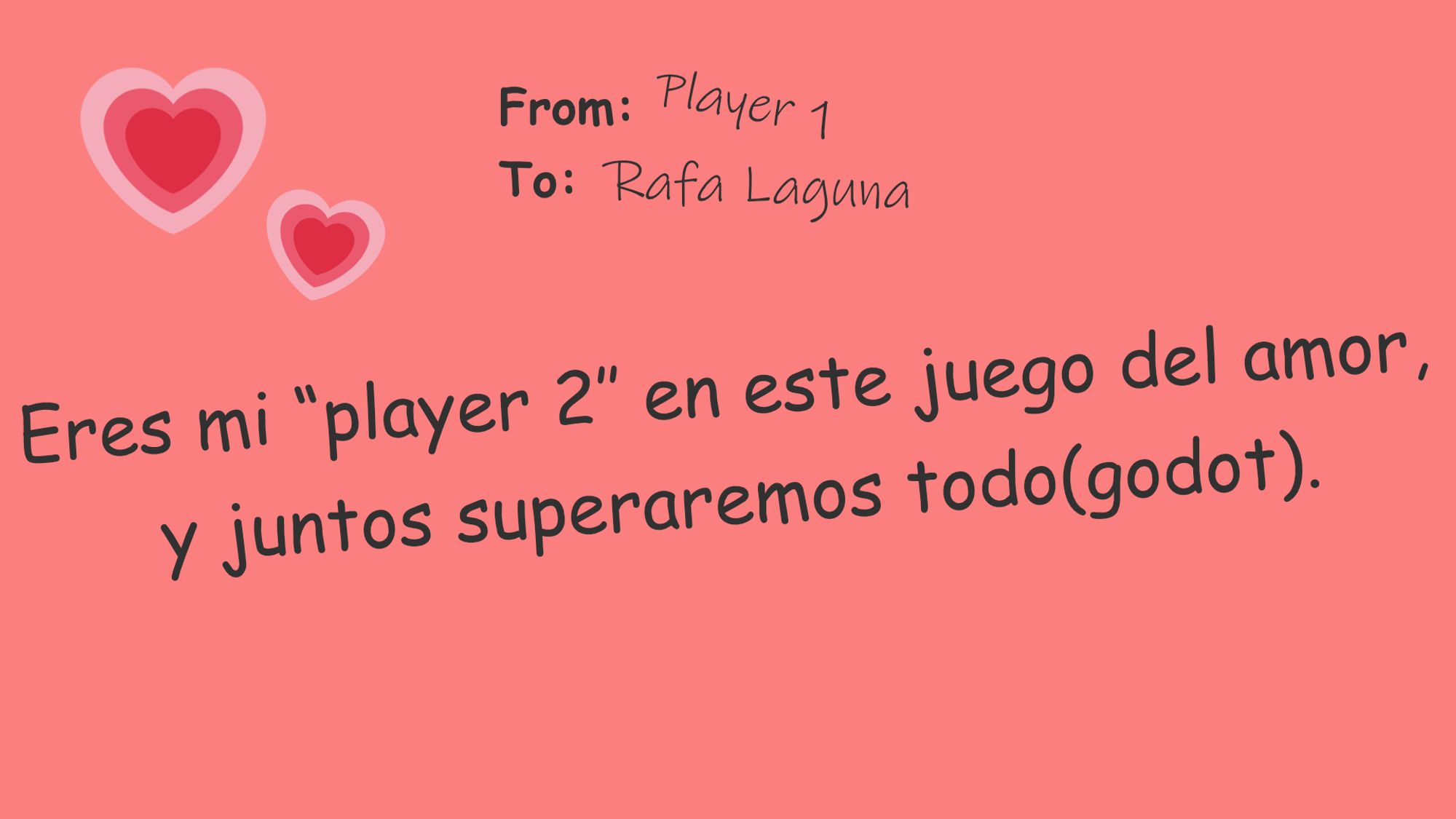 Eres mi “player 2″ en este juego del amor, y juntos superaremos todo(godot)

From: Player 1
To: Rafa Laguna

[two hearts on the card]