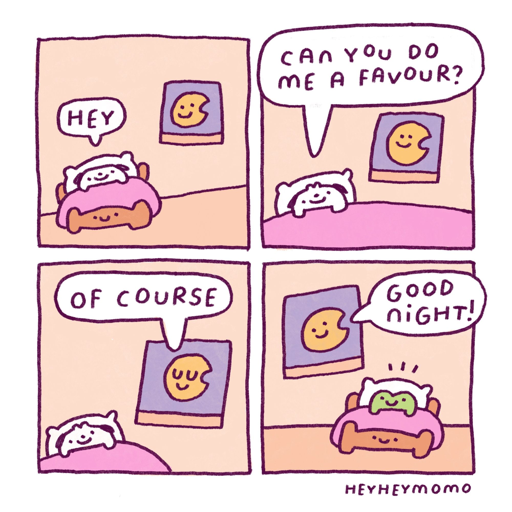 4 panel comic. 
Panel 1: momo is alone in his bed. In the background we see an open window with a moon with a smiley face in it. Momo says “hey”
Panel 2: a bit more of a zoom in on momo under the sheets. He asks the moon “can you do me a favour?” 
Panel 3: this time the window with the moon is a bit larger because it’s their turn to speak. It says “of course” and closes it’s eyes in a friendly reaffirming manner
Panel 4: now we see the same moon but it’s in forg’s room who’s in a similar bed than momo but apparently they are separated. It turns out the favor the moon is doing for momo is to wish Forg a good night, and it does. The text bubble simply reads “good night!” with forg being surprised but happy