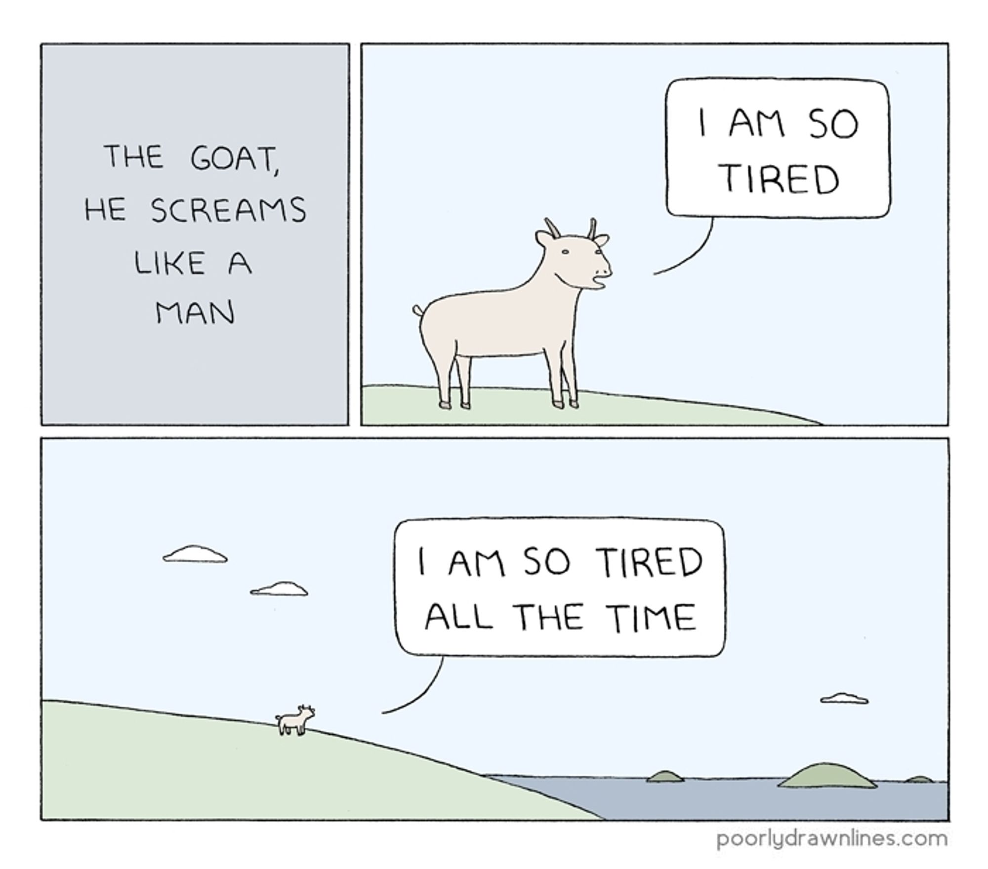 a 3 panel comic from Poorly Drawn Lines, first panel just says "the goat, he screams like a man"

second panel is a goat with a speech bubble screaming "I am so tired"

last panel is a very far away goat still screaming "I am so tired all the time"