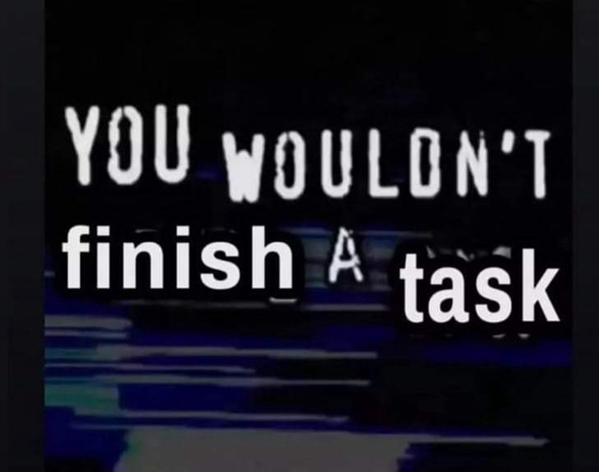 You wouldn’t finish a task