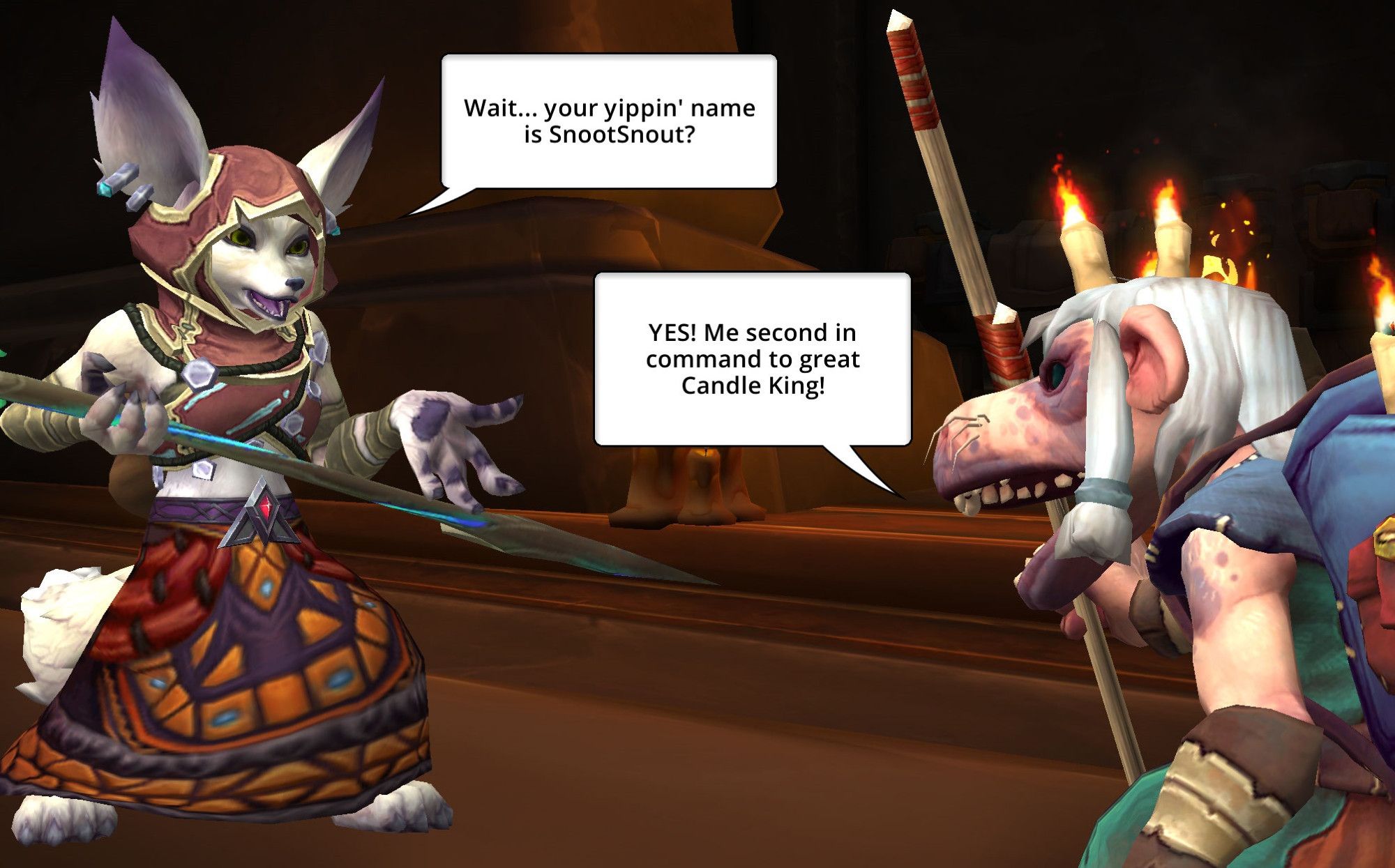 Sekhi: "Wait... your hippin' name is Snootsnout?"

Snootsnout: "YES! Me second in command to great Candle King!"