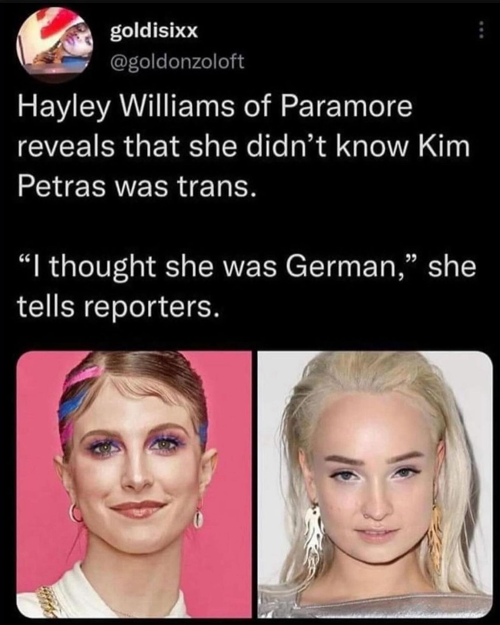 goldisixx @goldonzoloft
Hayley Williams of Paramore reveals that she didn't know Kim Petras was trans.
"I thought she was German," she tells reporters.