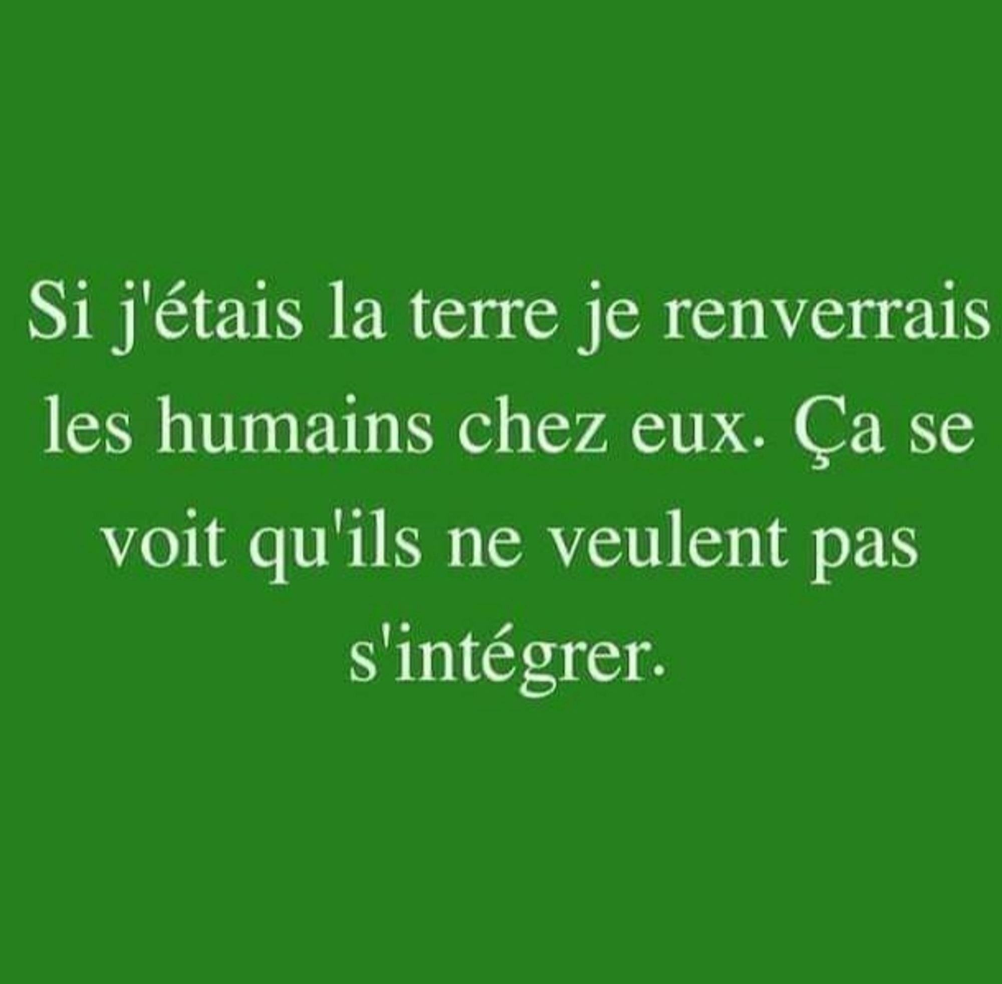 Si j'étais la terre je renverrais les humains chez eux. Ca se se voit qu'ils ne veulent pas s'intégrer