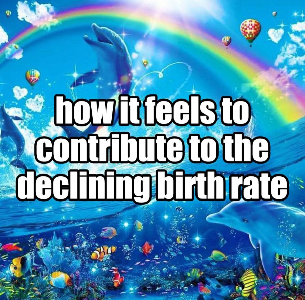 Meme: background of dolphins and fish in the ocean and rainbows in the sky with text that reads “how it feels to contribute to the declining birth rate”