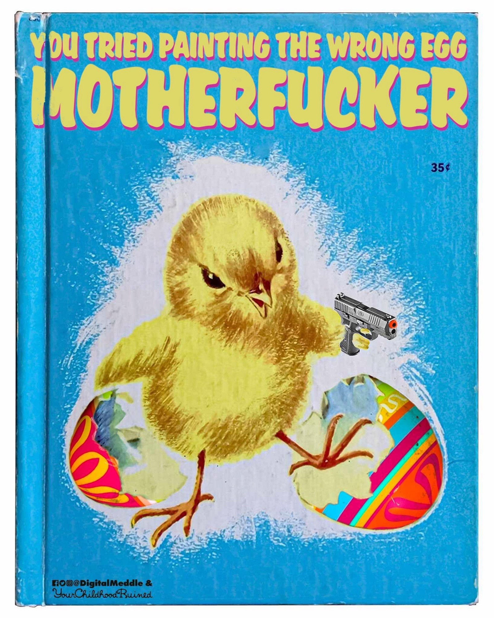 A children’s book cover. 
A small angry bird wielding a pistol in its left wing bursts out of a painted egg. 
Title - You painted the wrong egg motherfucker.