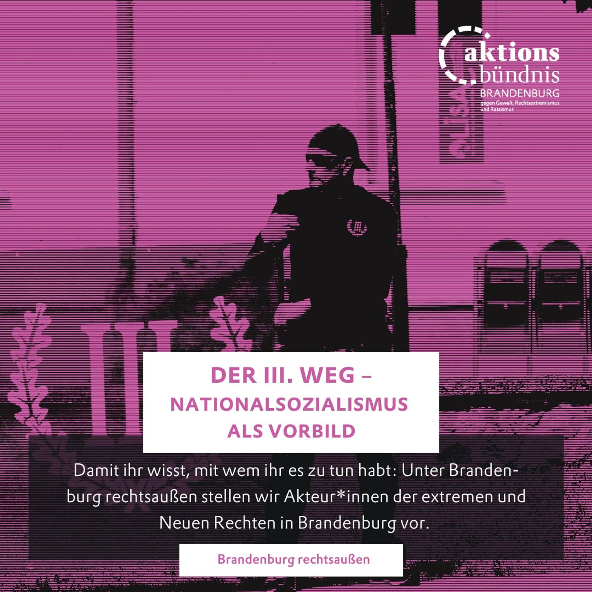 Der III. Weg – Nationalsozialismus als Vorbild

Damit ihr wisst, mit wem ihr es zu tun habt: Unter Branden-
burg rechtsaußen stellen wir Akteur*innen der extremen und
Neuen Rechten in Brandenburg vor.