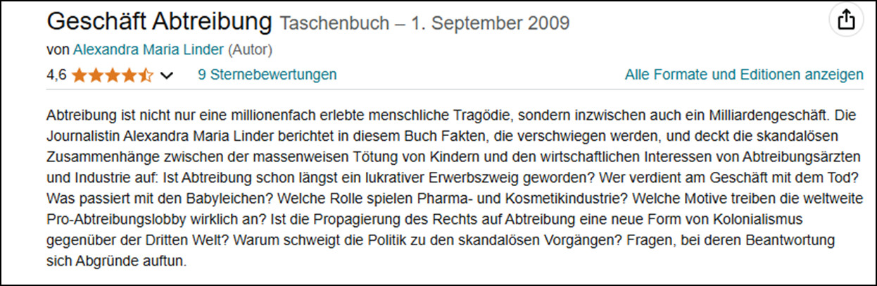 Buchbeschreibung: Alt: Abtreibung ist nicht nur eine millionenfach erlebte menschliche Tragödie, sondern inzwischen auch ein Milliardengeschäft. Die Journalistin Alexandra Maria Linder berichtet in diesem Buch Fakten, die verschwiegen werden, und deckt die skandalösen Zusammenhänge zwischen der massenweisen Tötung von Kindern und den wirtschaftlichen Interessen von Abtreibungsärzten und Industrie auf: Ist Abtreibung schon längst ein lukrativer Erwerbszweig geworden? Wer verdient am Geschäft mit dem Tod? Was passiert mit den Babyleichen? Welche Rolle spielen Pharma- und Kosmetikindustrie? Welche Motive treiben die weltweite Pro-Abtreibungslobby wirklich an? Ist die Propagierung des Rechts auf Abtreibung eine neue Form von Kolonialismus gegenüber der Dritten Welt? Warum schweigt die Politik zu den skandalösen Vorgängen? Fragen, bei deren Beantwortung sich Abgründe auftun.