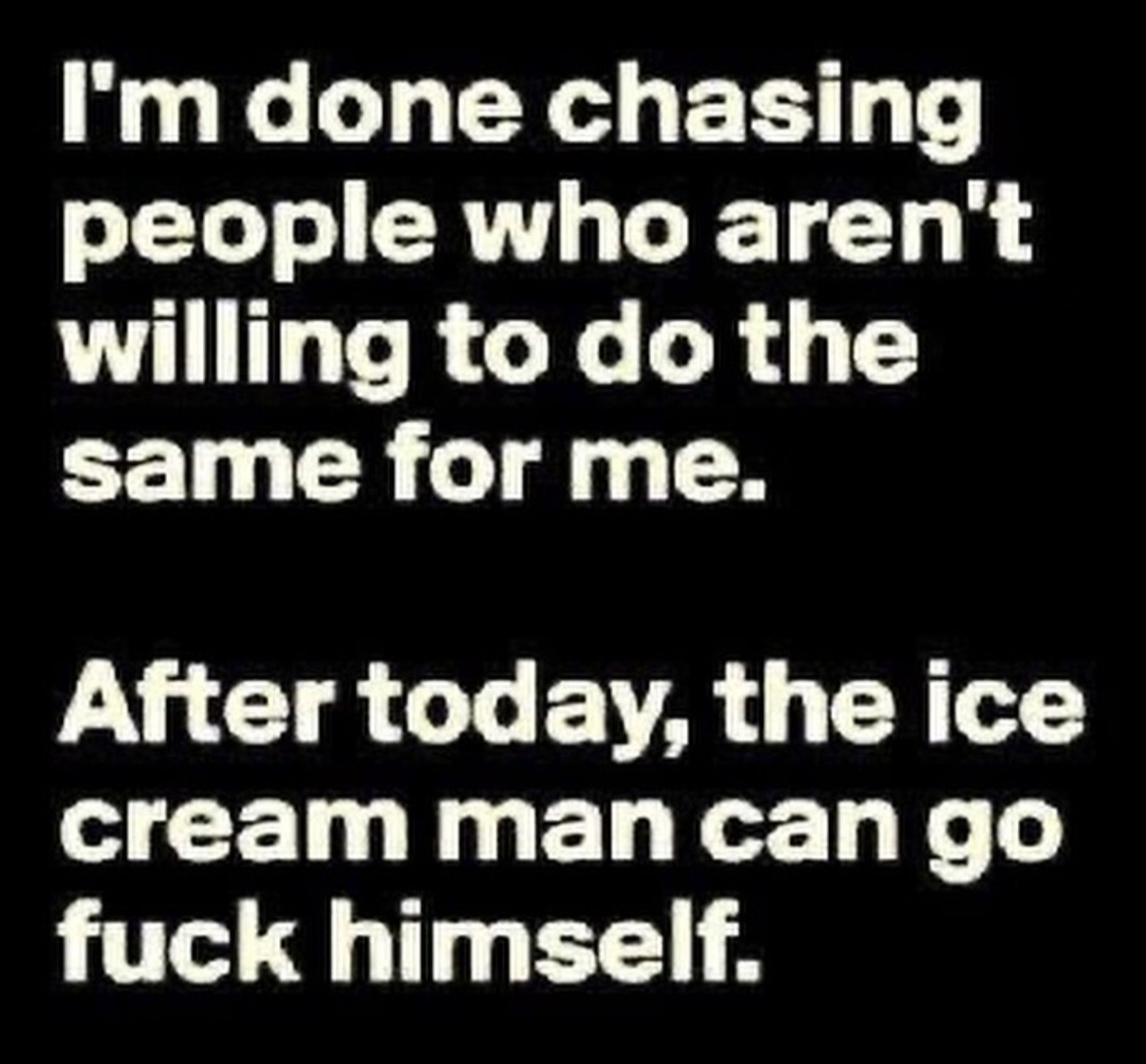 Text says:

I'm done chasing people who aren't willing to do the same for me.

After today, the ice cream man can go fuck himself.

Seriously, it seems like I give and give...I chase him...what does he give me? Okay, well, besides the tasty frozen treat...