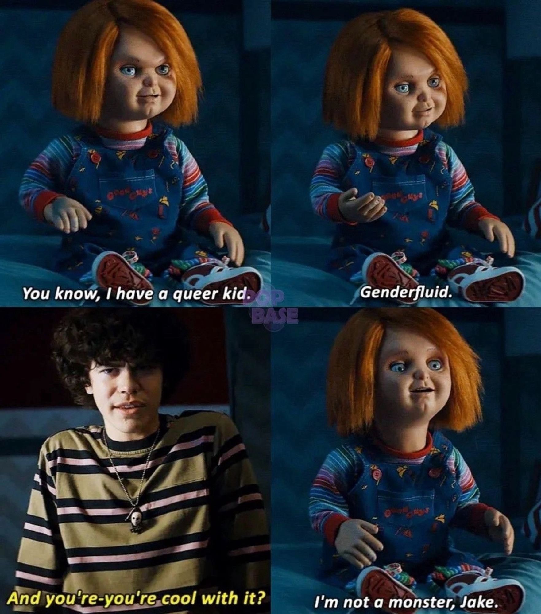 screen caps from the Chucky (2021) show where chucky says "you know, i have a queer kid. genderfluid." so jake replies "and you're-you're cool with it?" to which chucky says "i'm not a monster, jake"