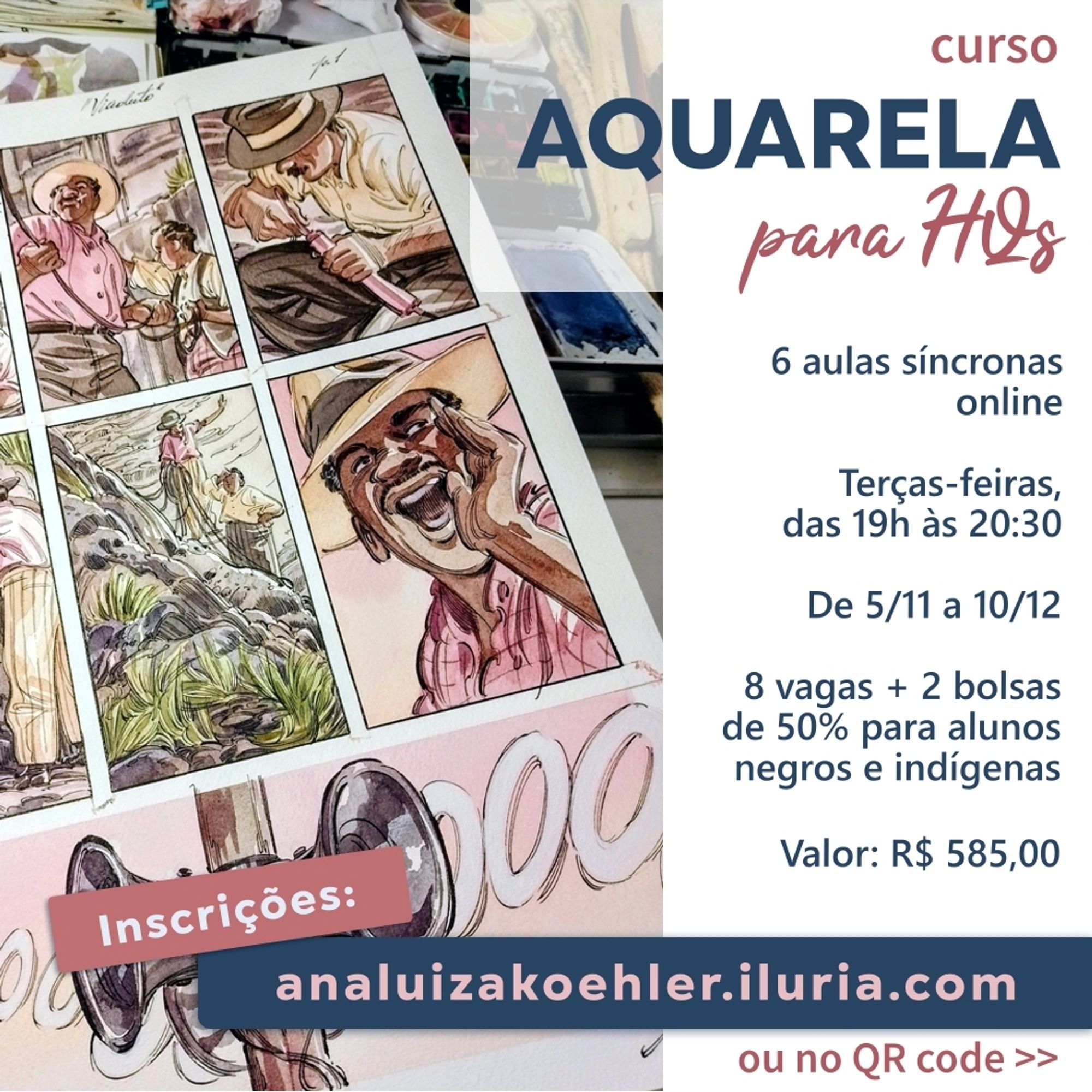 Card colorido mostrando uma página da história em quadrinhos "Viaduto" aquarelada, e, sobre ela, os textos: “Curso: Aquarela para HQs”, embaixo “6 aulas síncronas online, terças-feiras, das 19h às 20:15, De 5/11 a 10/12, 8 vagas + 2 bolsas de 50% para alunos negros e indígenas, Valor: R$ 585,00”. No pé do card, os textos: “inscrições: analuizakoehler.iluria.com” e “ou no QR code”.