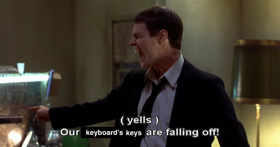 jim carrey in dumb and dumber, the caption says (yells) Our keyboard's keys are falling off! like that one scene from the movie, cracks me up every time, what a film. I often refer to booze as "bowls of loudmouth soup", can't thank this movie enough