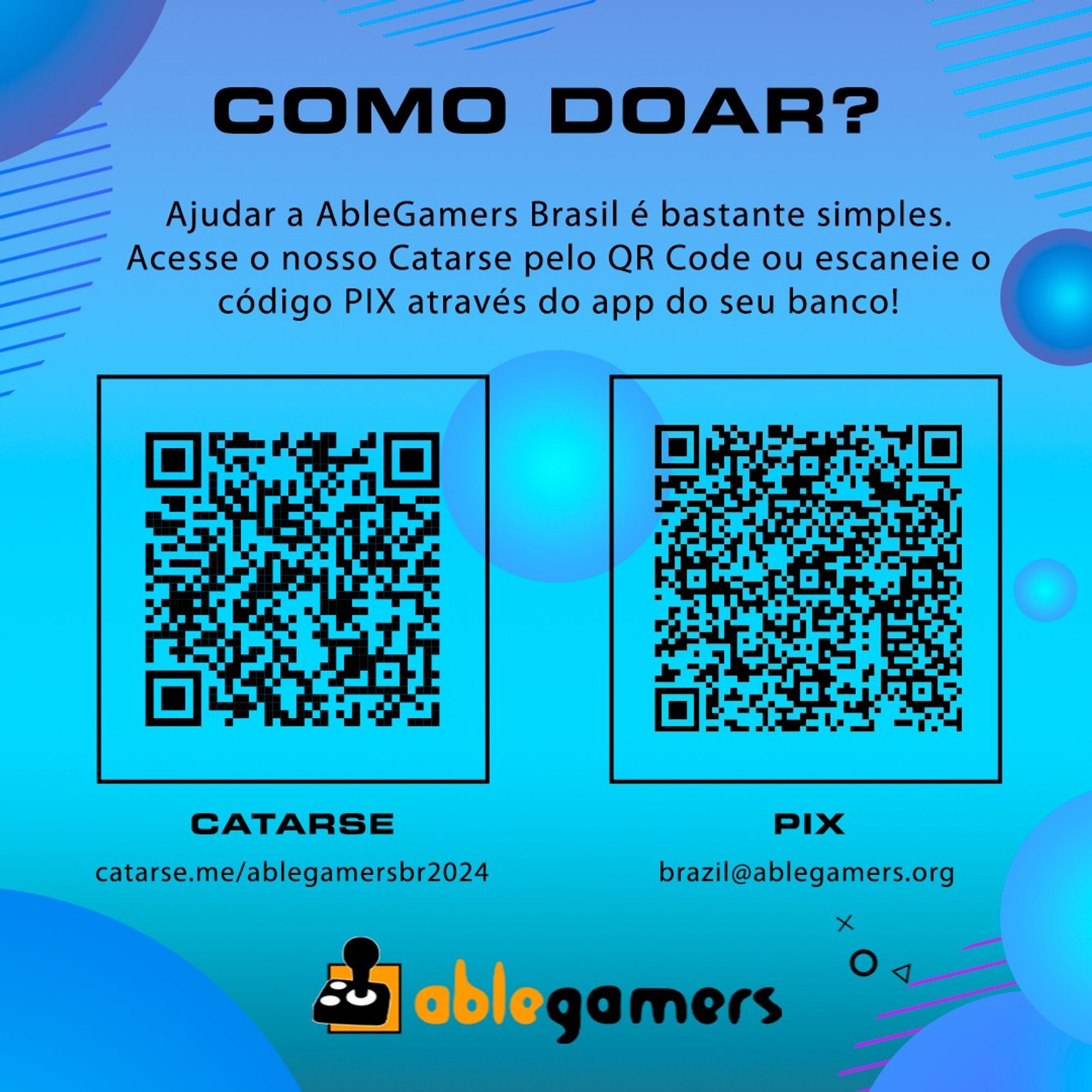 Imagem quadrada e promocional do oitavo evento AbleGamers Brasil. Fundo em tons de azul e degradê azul para lilás. No fundo, esferas com degradês em tons de azul. Ao centro, e no topo o texto COMO DOAR? Todos os textos e elementos estão na cor preta.
Abaixo do título o texto: Ajudar a AbleGamers Brasil é bastante simples. Acesse o nosso Catarse pelo QR Code ou escaneie o código PIX através do app do seu banco! Abaixo, dois retângulos lado a lado com QR Codes dentro. O da esquerda tem como legenda CATARSE e abaixo dele o endereço catarse.me/ablegamersbr2024. Abaixo do QR code da direita, a legenda PIX e abaixo o email brazil@ablegamers.org. Abaixo de tudo e centralizado no rodapé o logo da AbleGamers