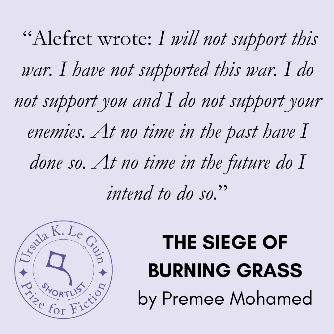 A quote from Premee Mohamed's The Siege of Burning Grass reads, "Alefret wrote: I will not support this war. I have not supported this war. I do not support you and I do not support your enemies. At no time in the past have I done so. At no time in the future do I intend to do so."