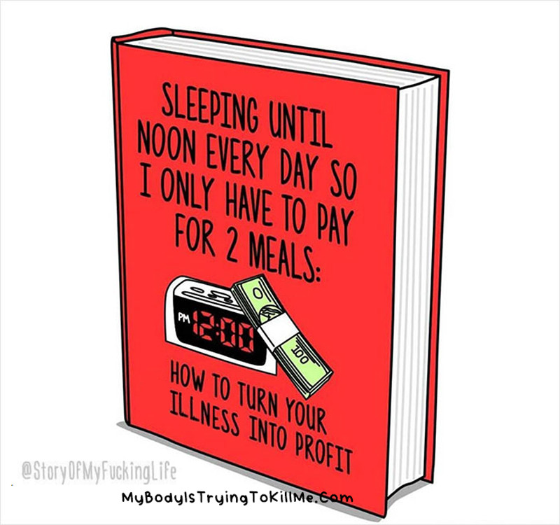 a book that says 'sleeping until noon every day so i only have to pay for 2 meals: how to turn your illness into profit

@storyofmyfuckinglife