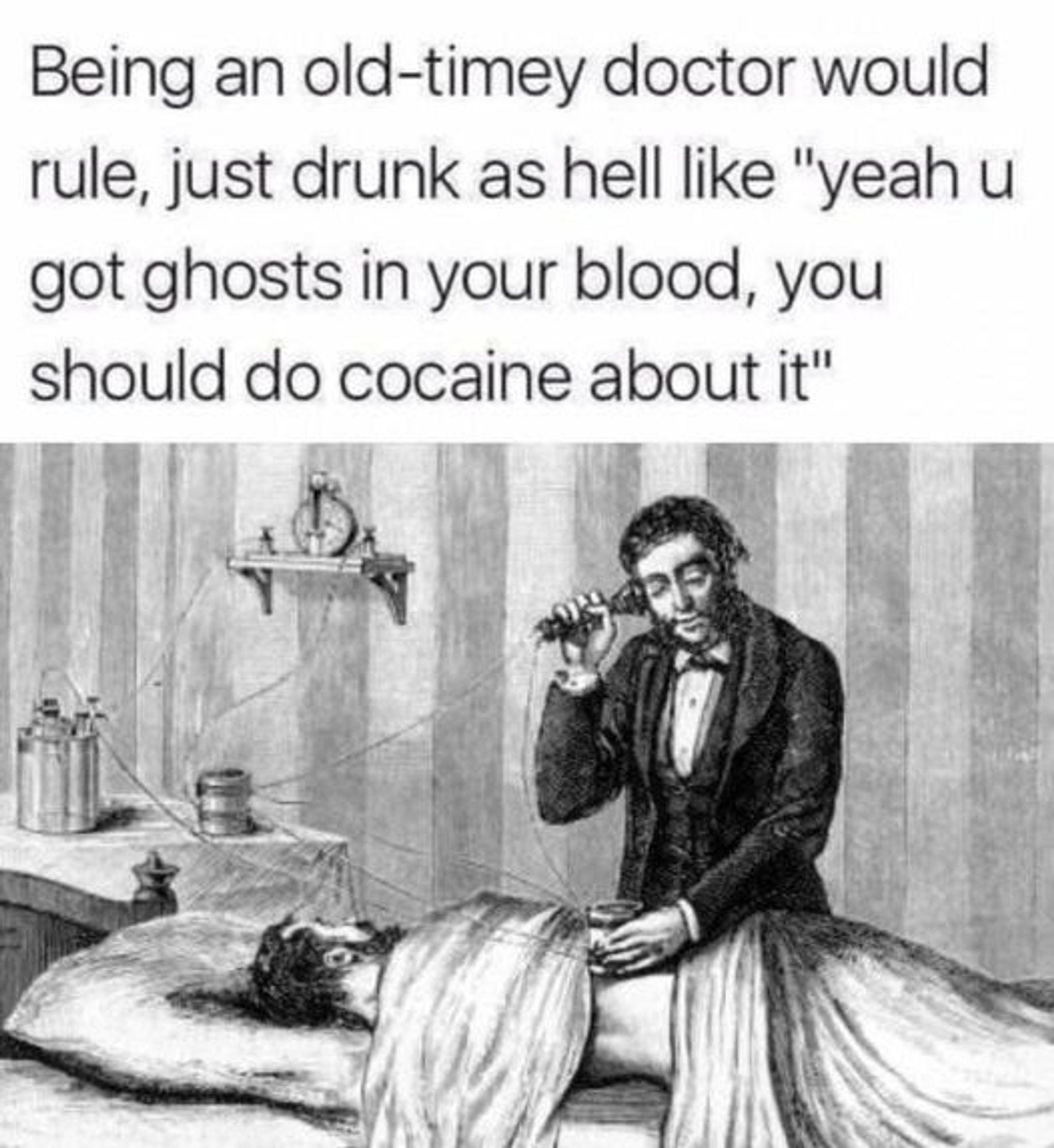 Being an old-timey doctor would rule, just drunk as hell like "yeah u got ghosts in your blood, you should do cocaine about it