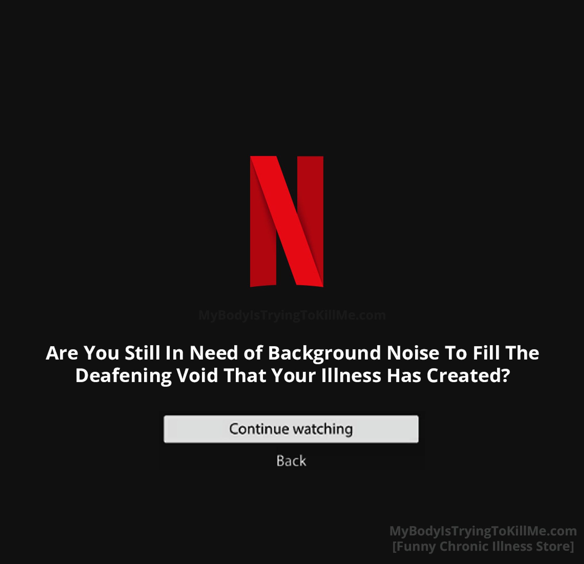 Netflix page that says "are you still in need of background noise to fill the deafening void that your illness has created?

[continue watching]
back