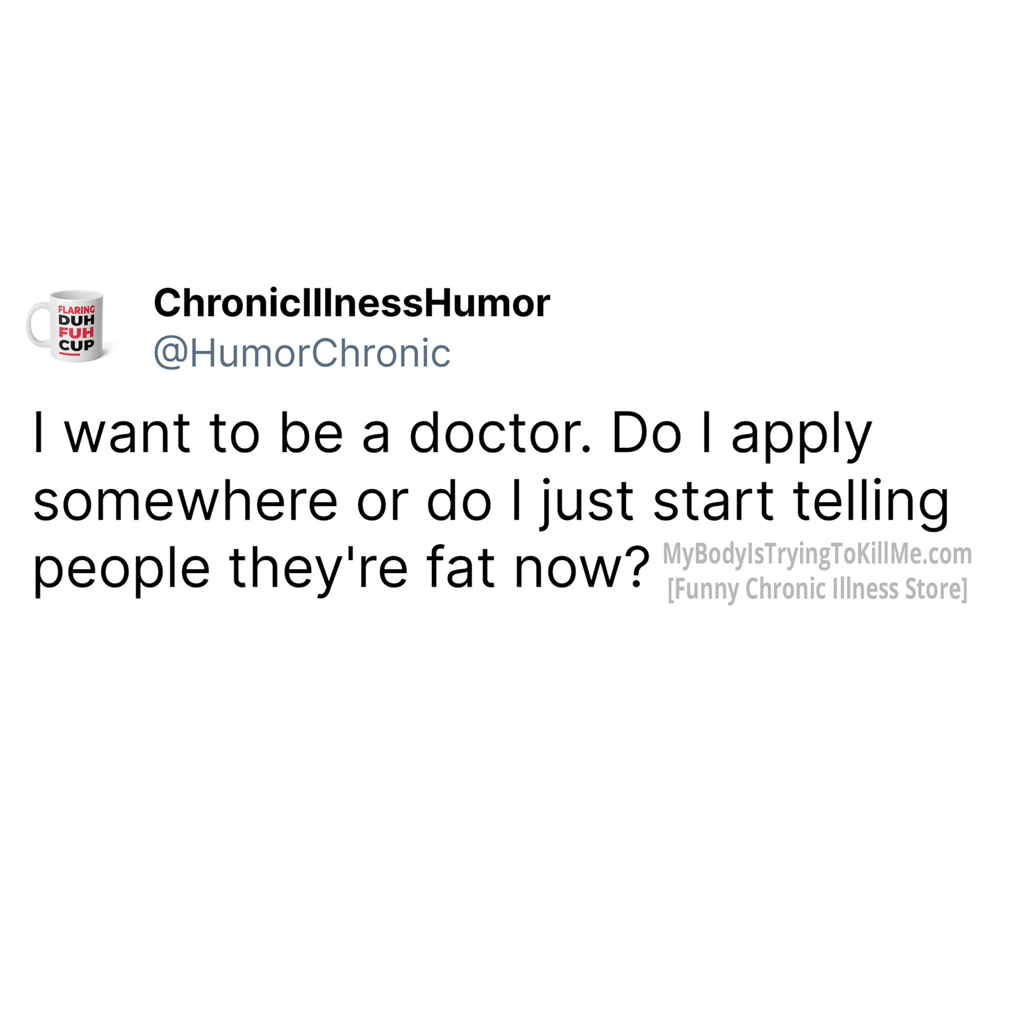 I want to be a doctor. Do I apply somewhere or do I just start telling people they're fat now?