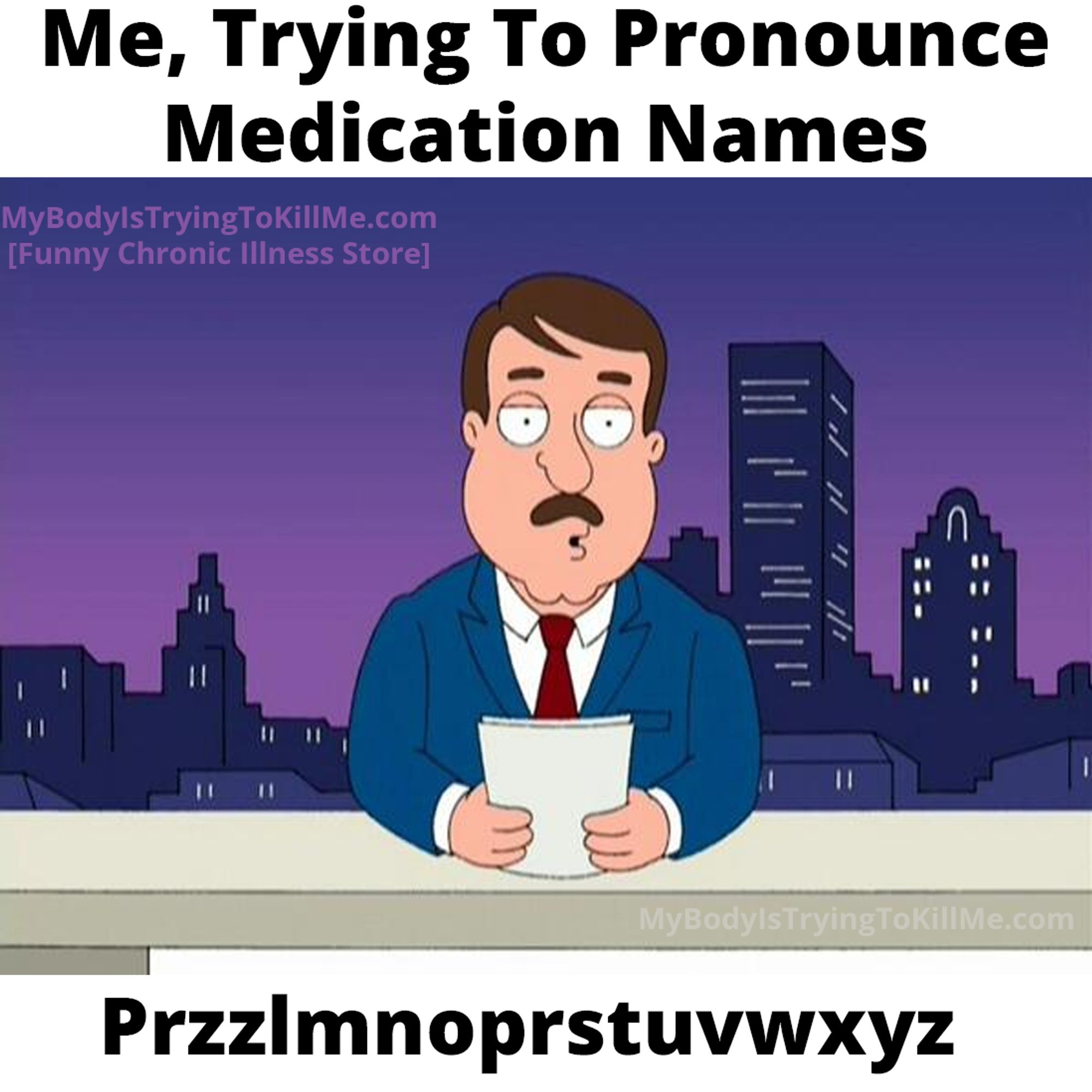 Me trying to pronounce med names

[Family Guy newscaster] "przzlmnoprstuvwxyz"