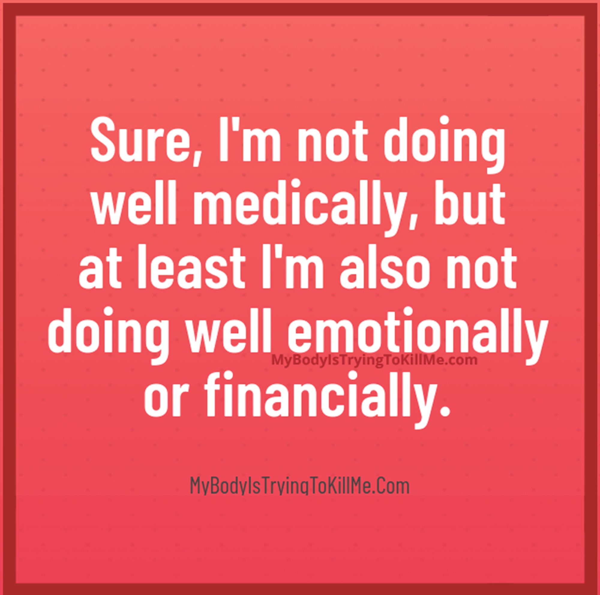 Sure, I'm not doing well medically, but at least I'm also not doing well emotionally or financially