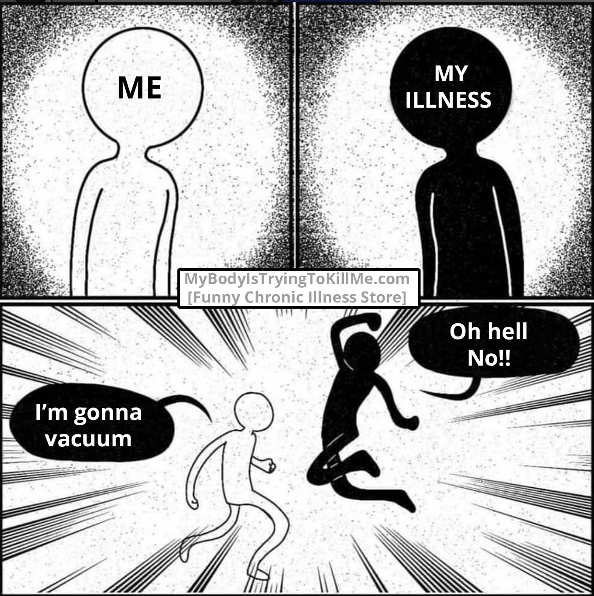 3 panels

1st panel: [white character labeled "me"]

2nd panel: [black character labeled "my illness]

3rd panel: Me and Illness are fighting. Me says "I'm gonna vacuum" and Illness says "Oh hell No!"