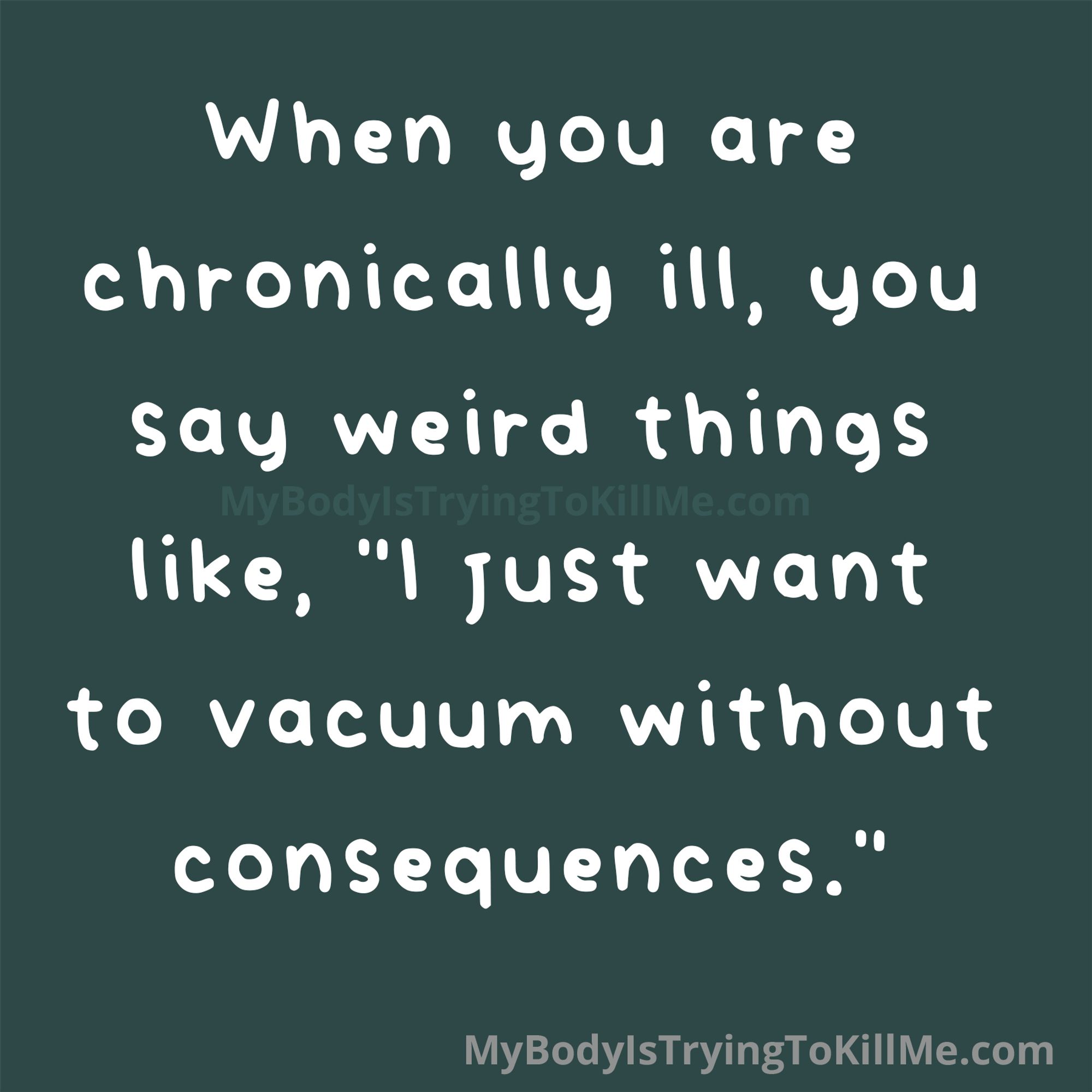 When you are chronically ill, you say weird things like, "I just want to vacuum without consequences."