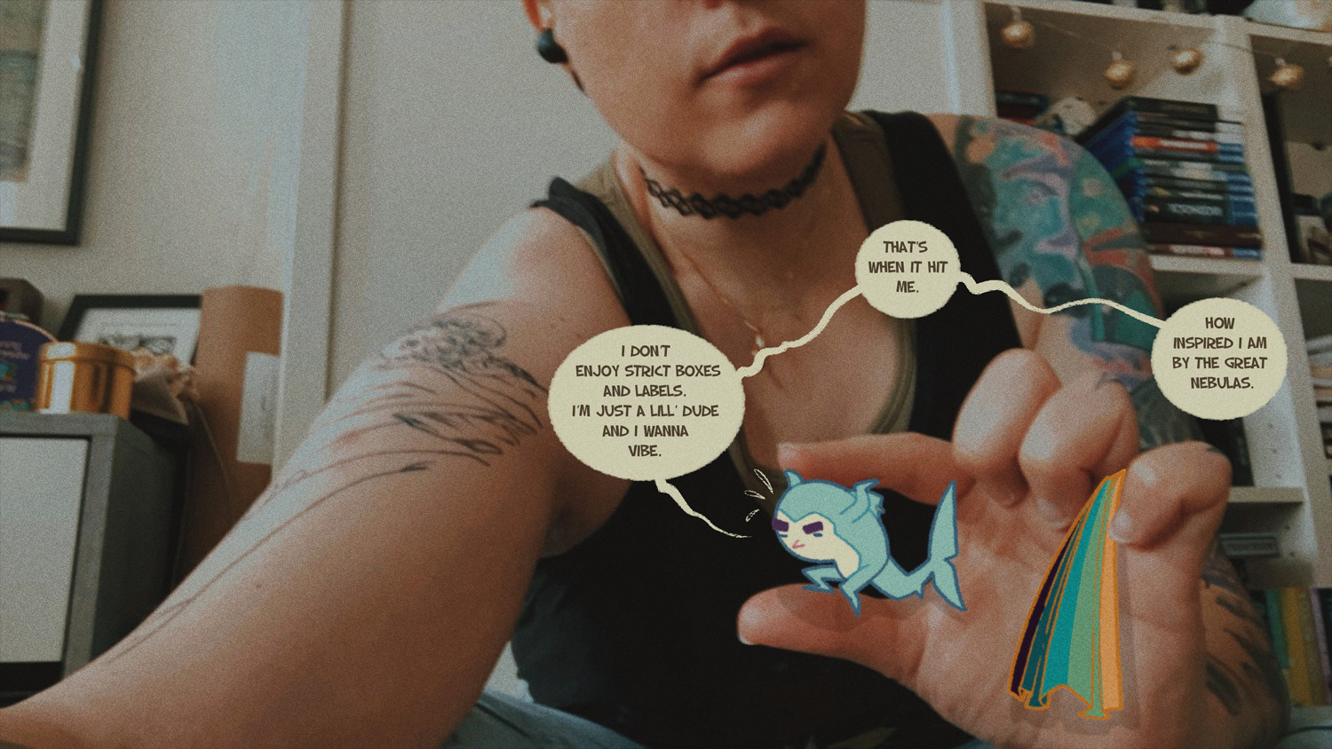 A photo of me holding my sharksona, the text says: 

I don’t enjoy strict boxes and labels. I’m just a lill’ dude and I wanna vibe.

That’s when it hit me. 
How inspired I am by the great nebulas.