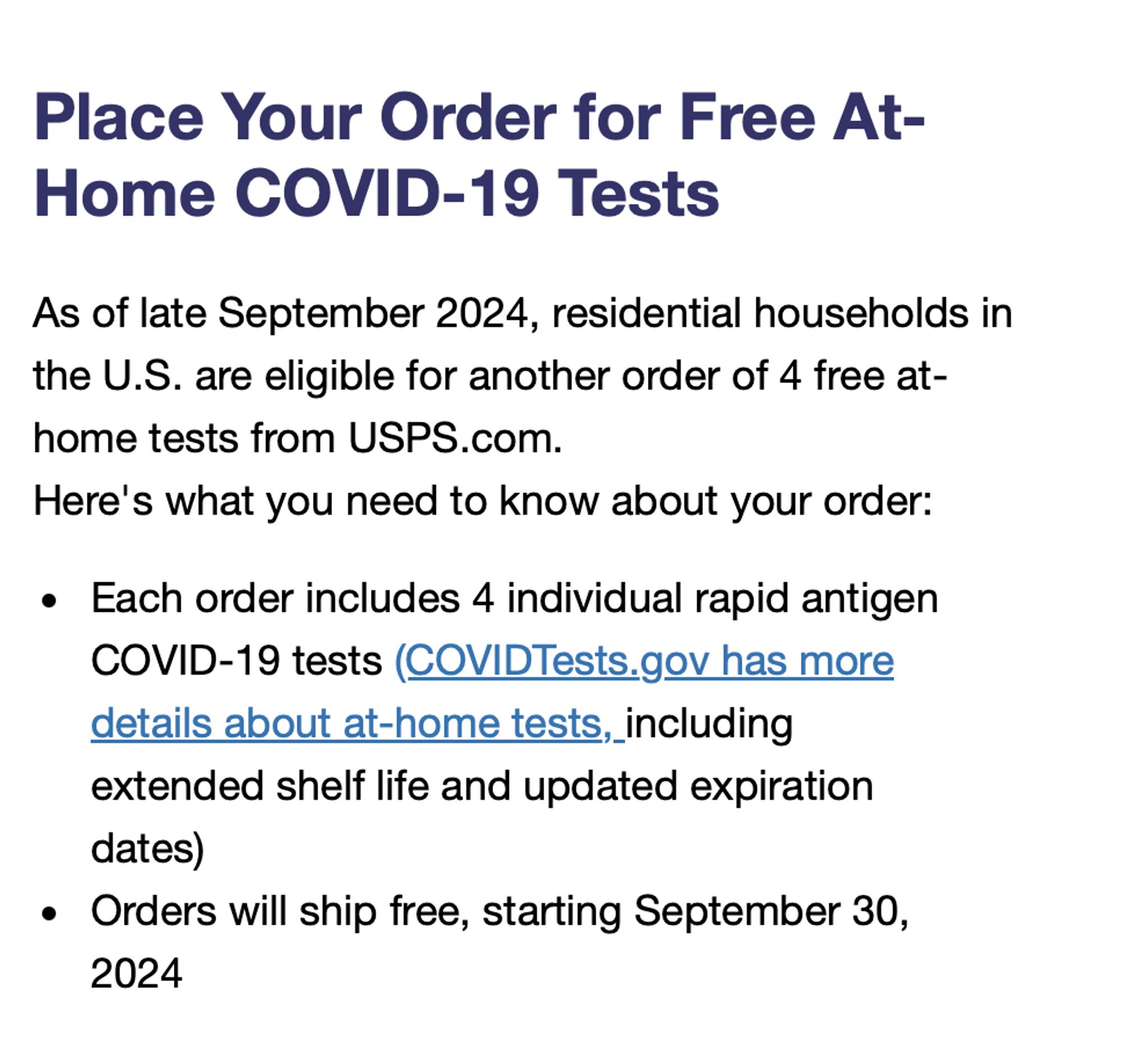 Place Your Order for Free At-Home COVID-19 Tests
As of late September 2024, residential households in the U.S. are eligible for another order of #4 free at-home tests from USPS.com.
Here's what you need to know about your order:
Each order includes #4 individual rapid antigen COVID-19 tests (COVIDTests.gov has more details about at-home tests, including extended shelf life and updated expiration dates)